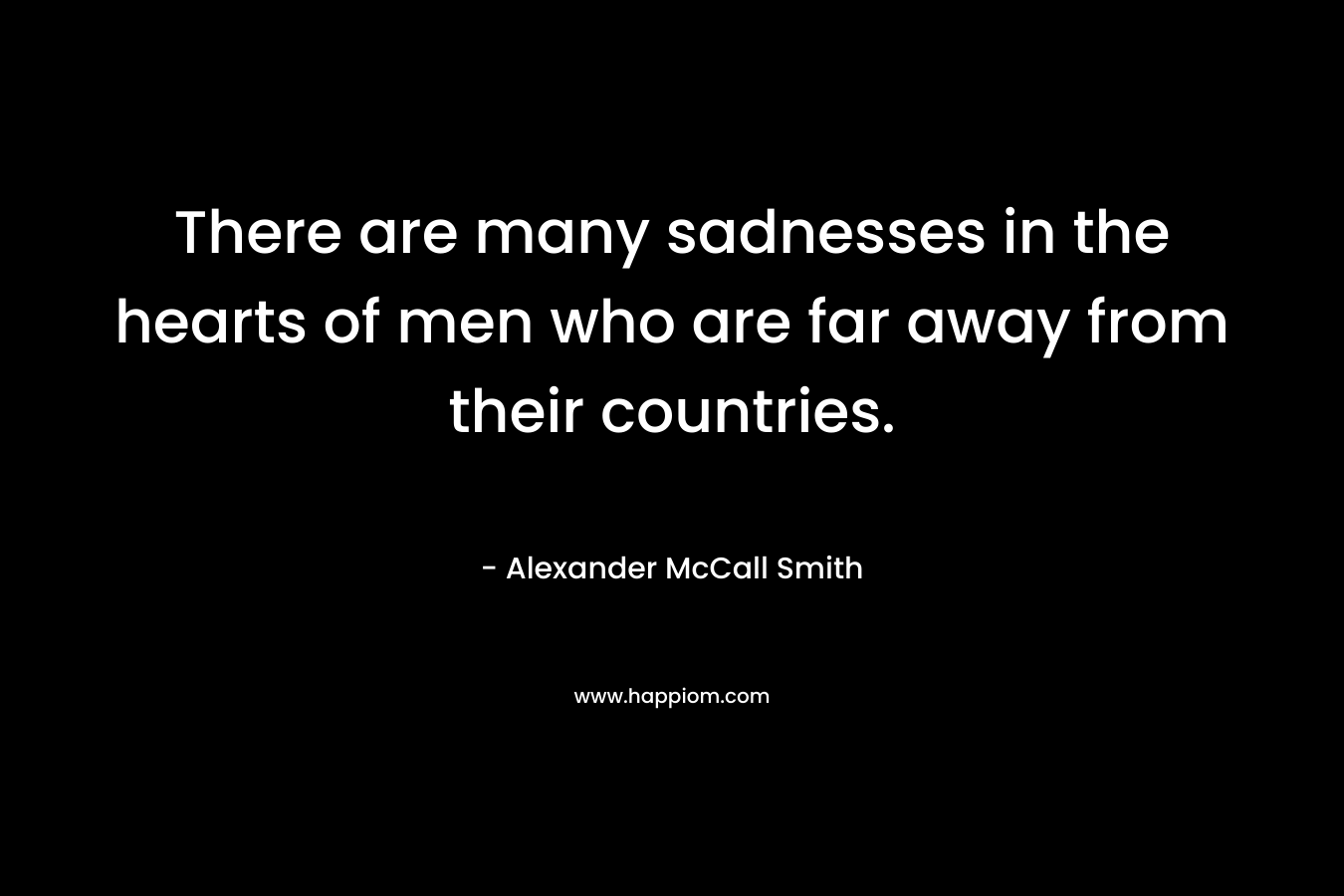 There are many sadnesses in the hearts of men who are far away from their countries.