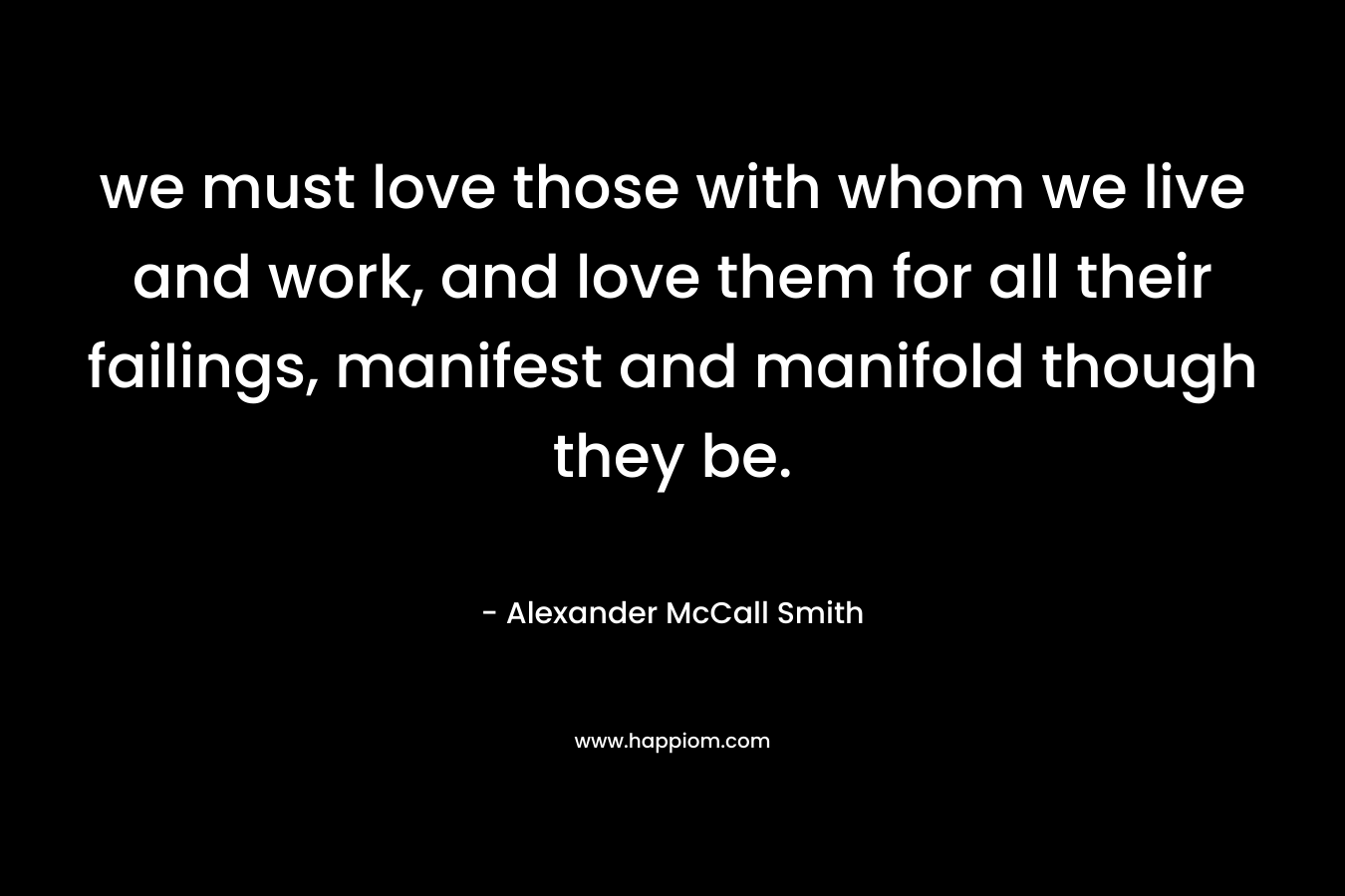 we must love those with whom we live and work, and love them for all their failings, manifest and manifold though they be.
