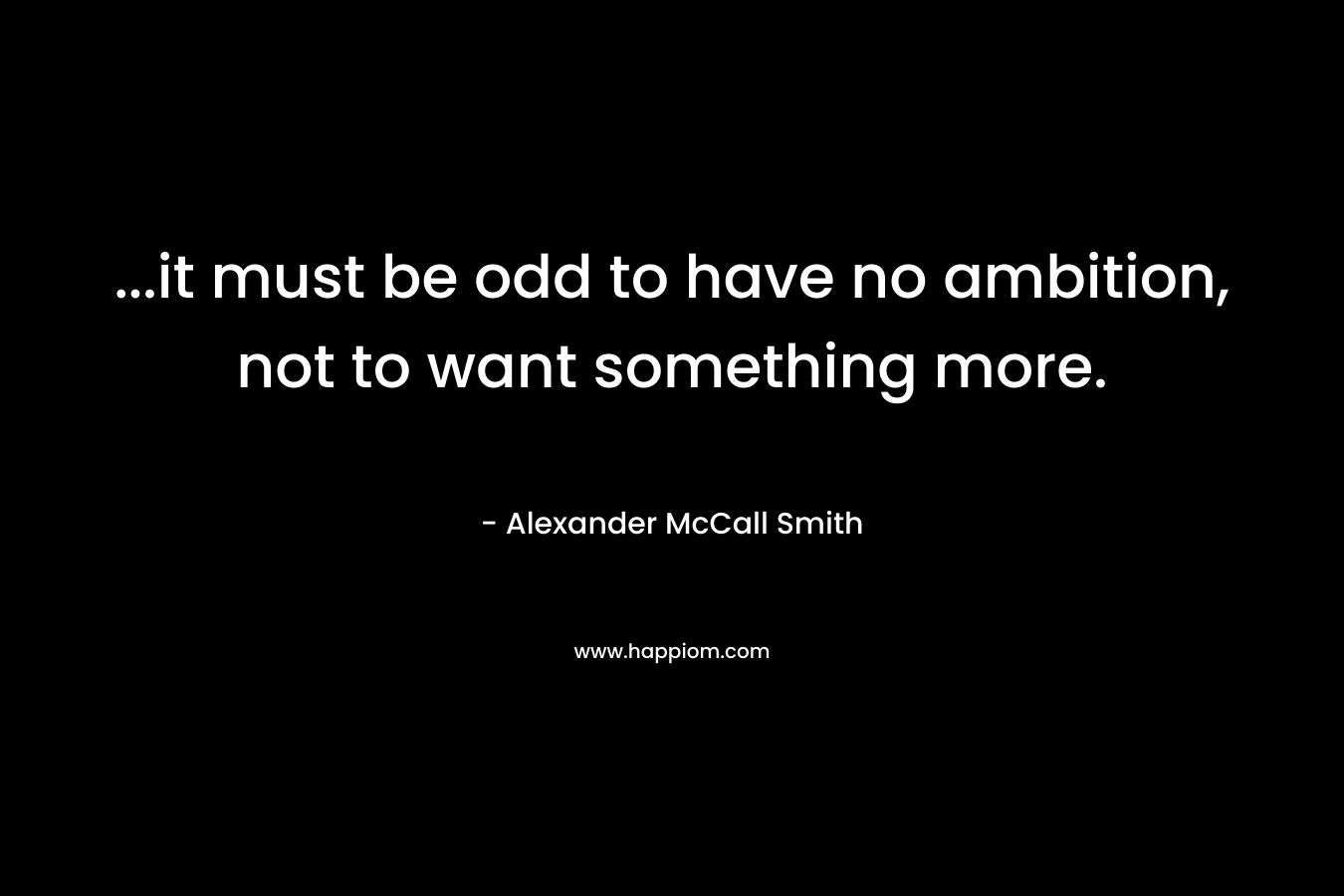 …it must be odd to have no ambition, not to want something more. – Alexander McCall Smith