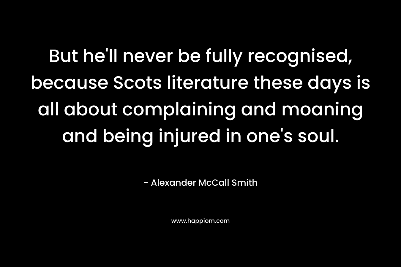 But he'll never be fully recognised, because Scots literature these days is all about complaining and moaning and being injured in one's soul.