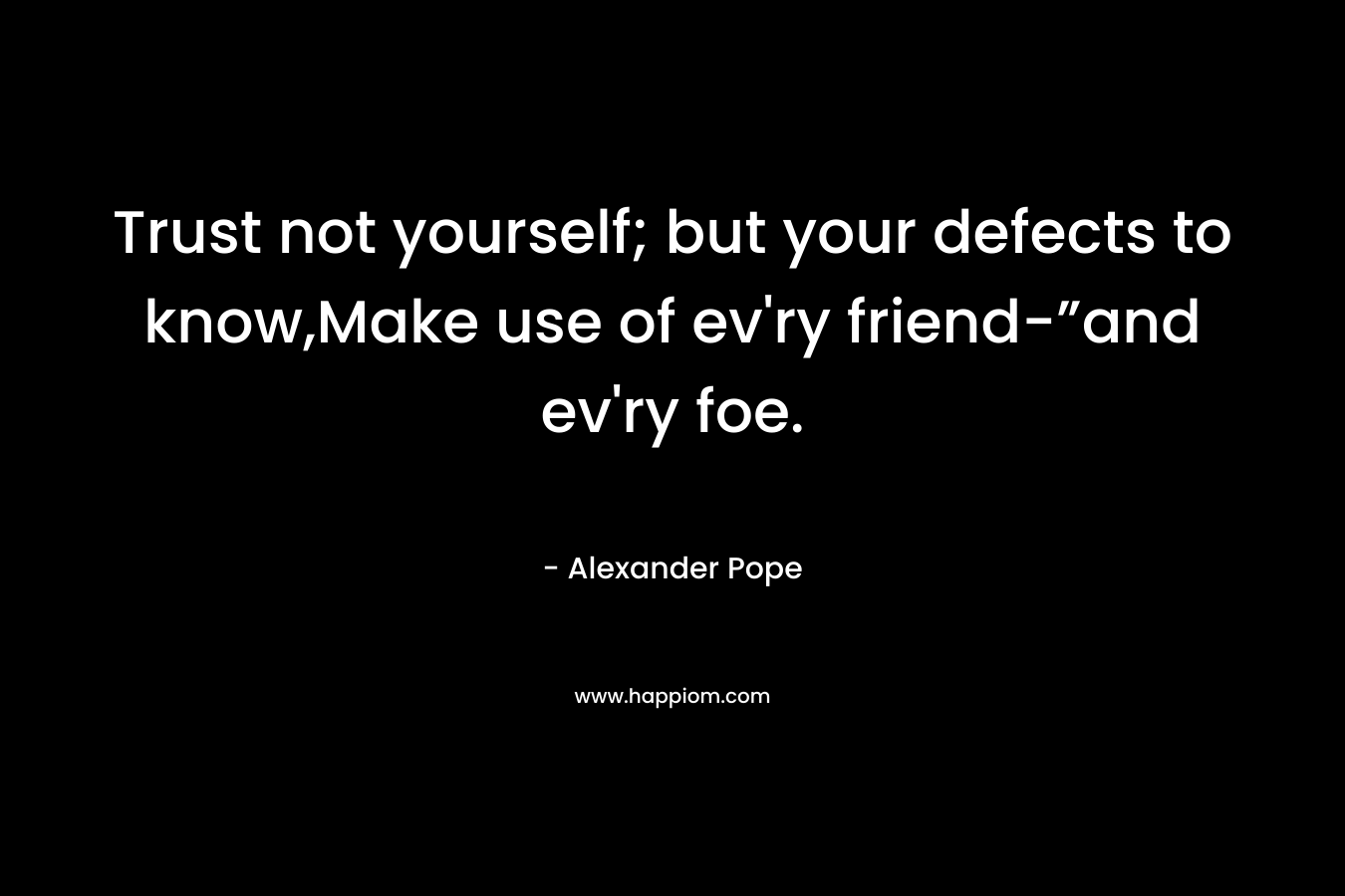 Trust not yourself; but your defects to know,Make use of ev’ry friend-”and ev’ry foe. – Alexander Pope