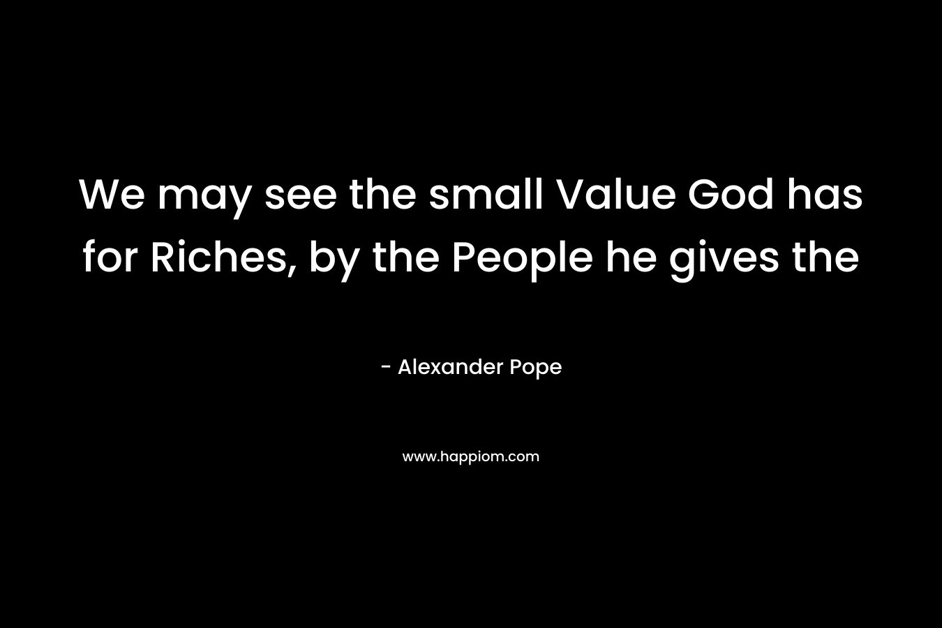 We may see the small Value God has for Riches, by the People he gives the – Alexander Pope