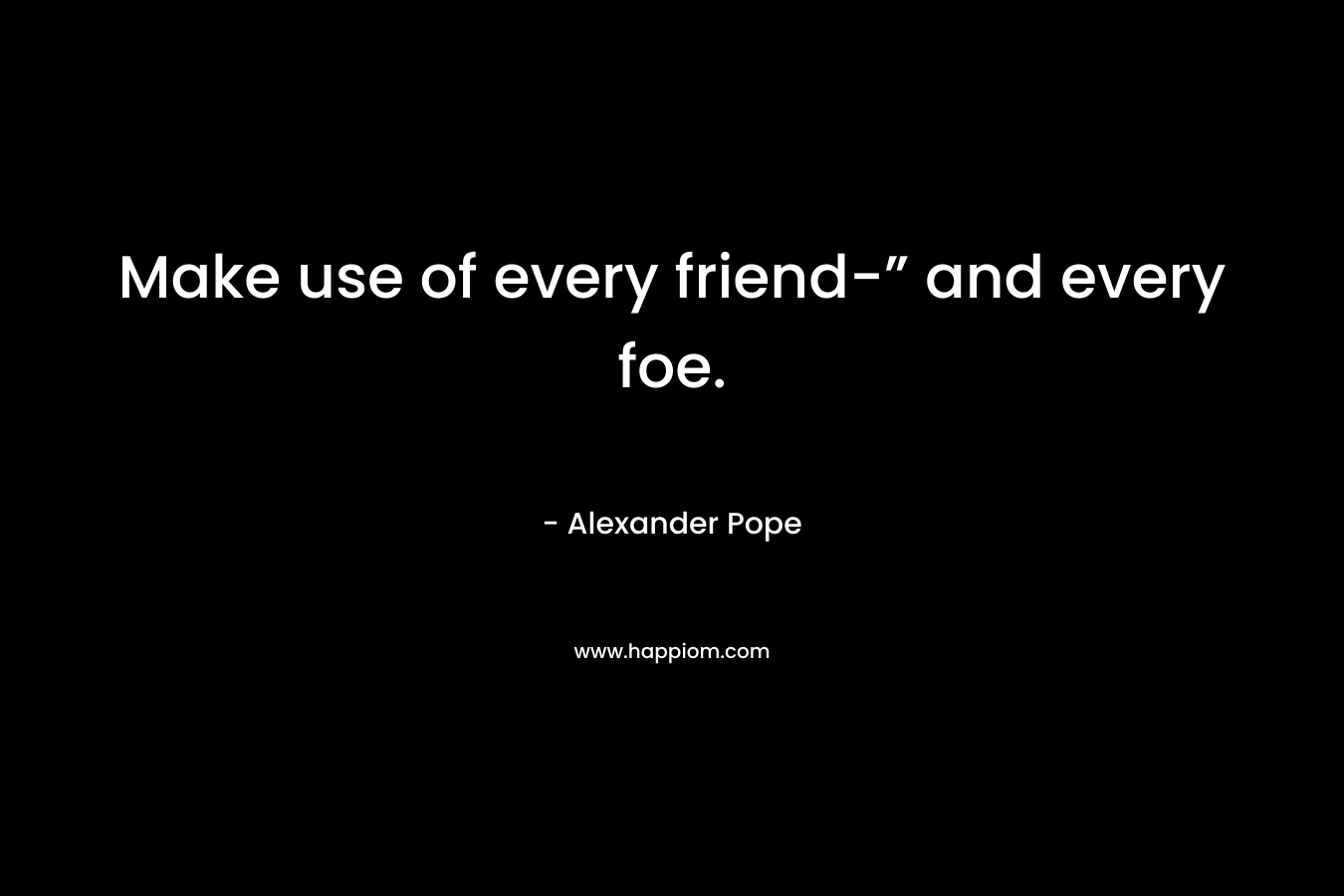 Make use of every friend-” and every foe.