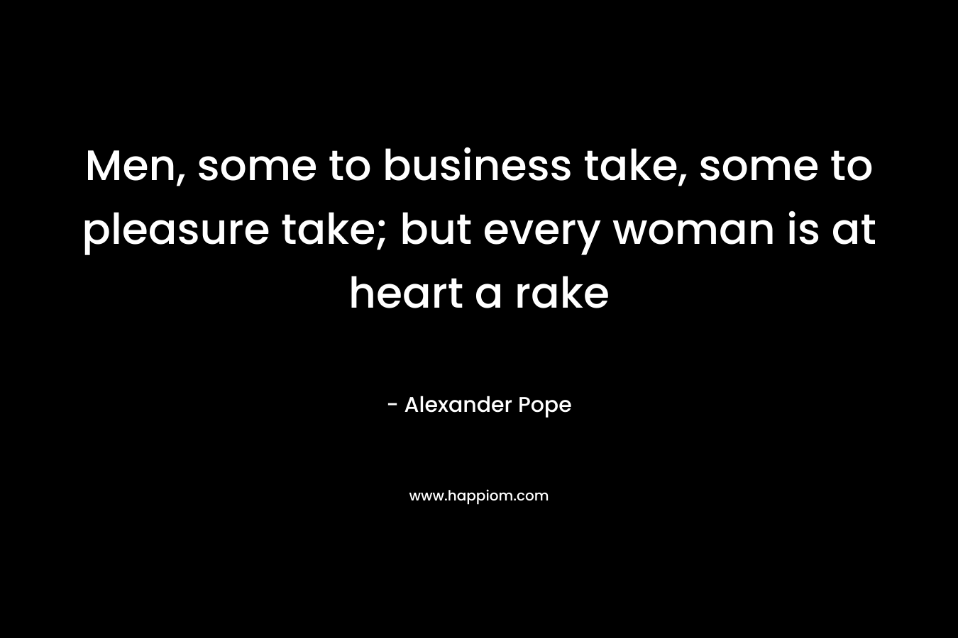 Men, some to business take, some to pleasure take; but every woman is at heart a rake – Alexander Pope