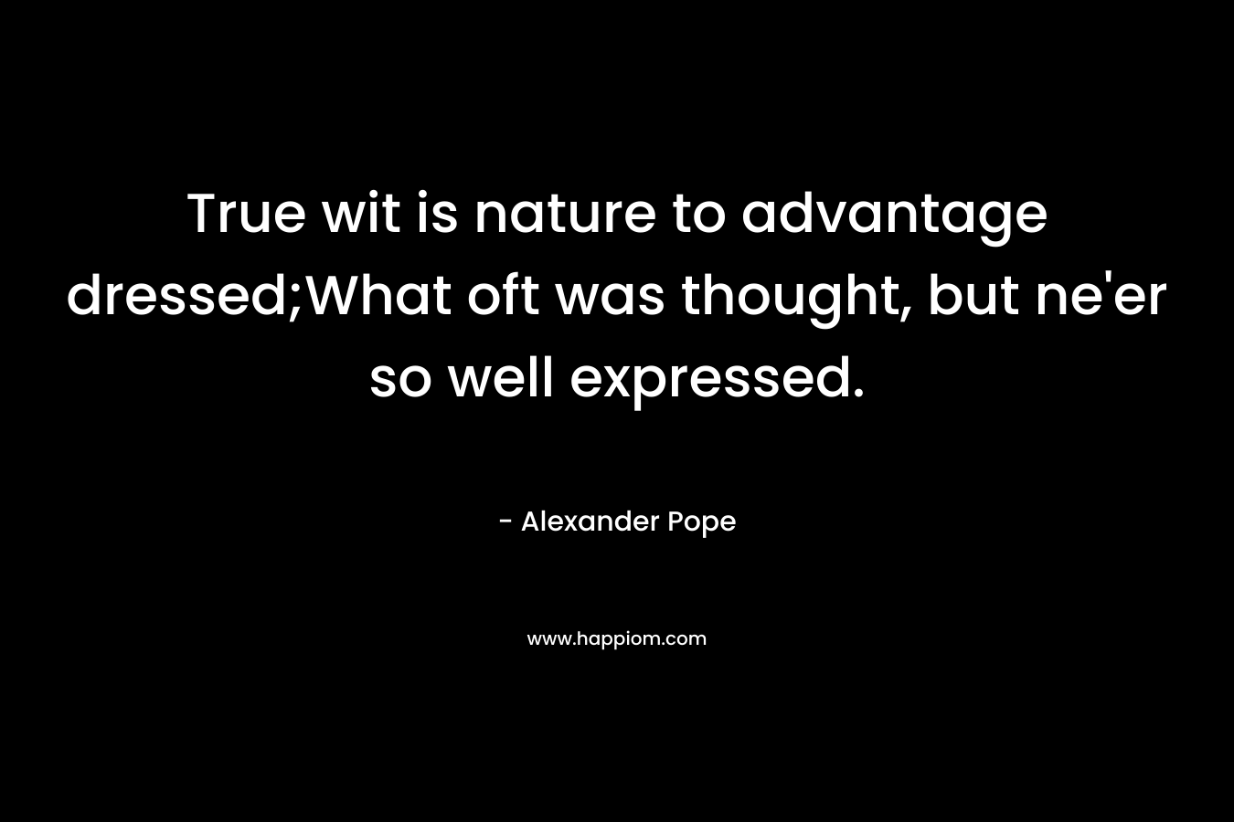 True wit is nature to advantage dressed;What oft was thought, but ne'er so well expressed.