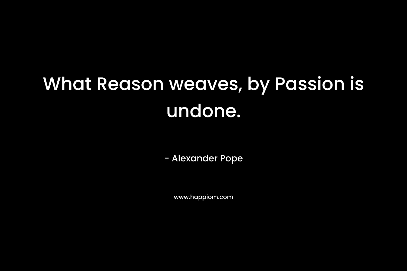 What Reason weaves, by Passion is undone. – Alexander Pope