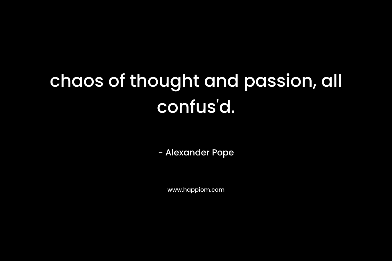 chaos of thought and passion, all confus’d. – Alexander Pope