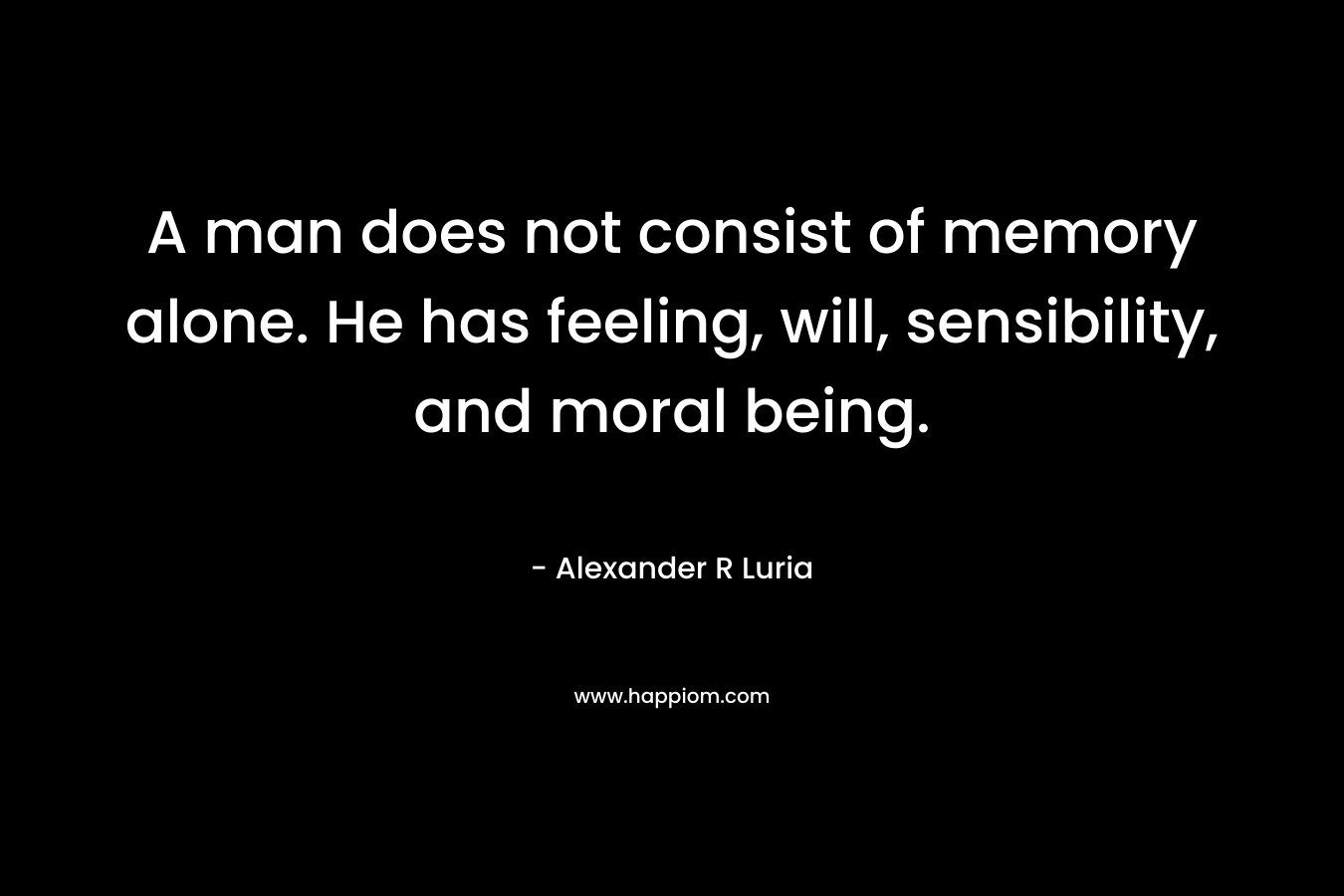 A man does not consist of memory alone. He has feeling, will, sensibility, and moral being.