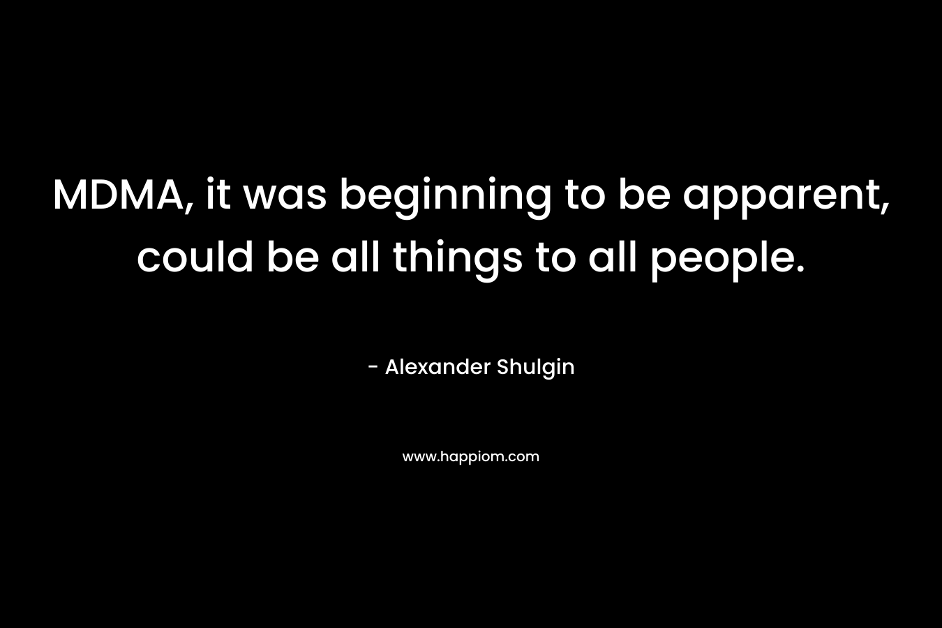 MDMA, it was beginning to be apparent, could be all things to all people. – Alexander Shulgin