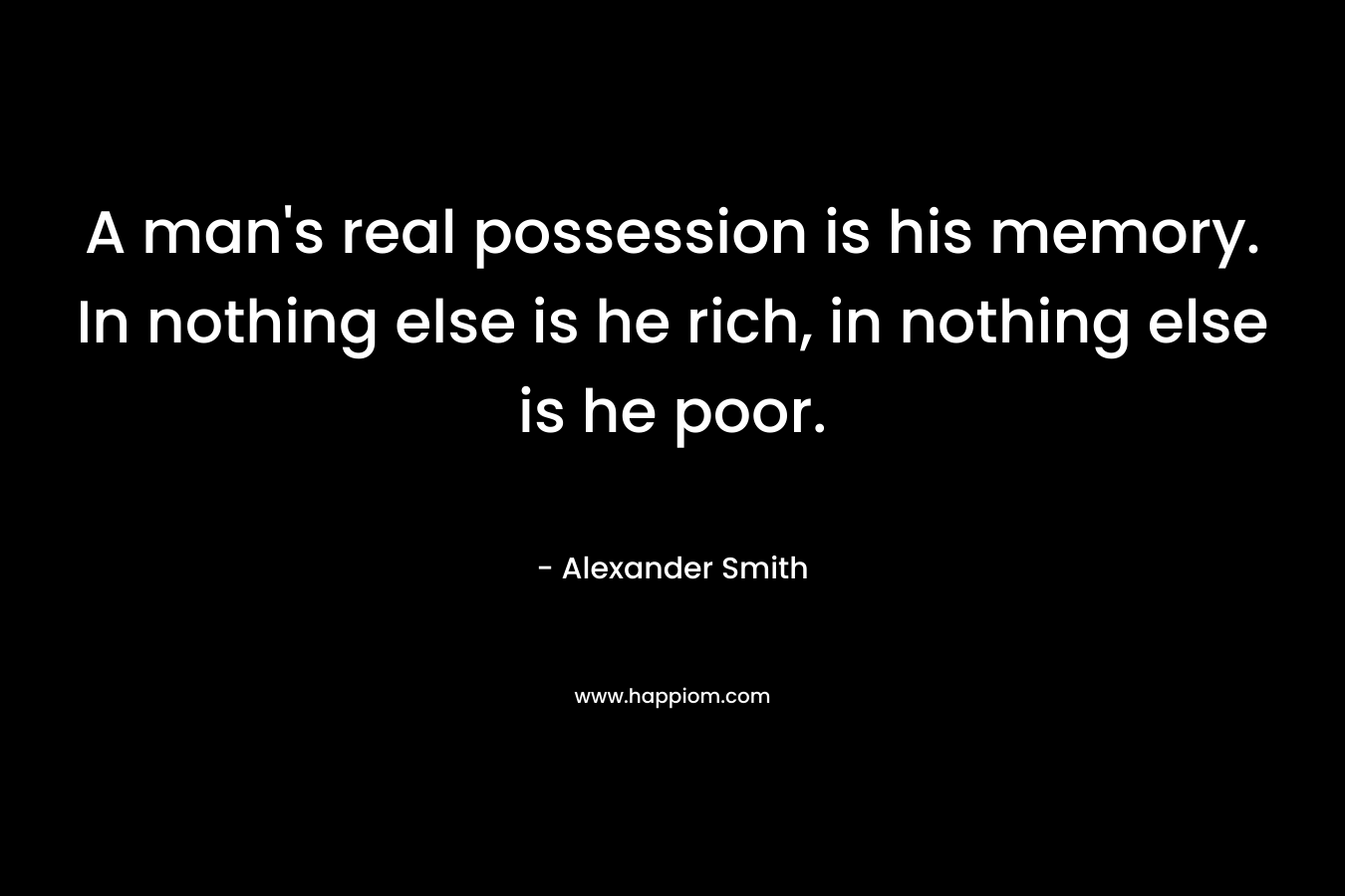 A man's real possession is his memory. In nothing else is he rich, in nothing else is he poor.
