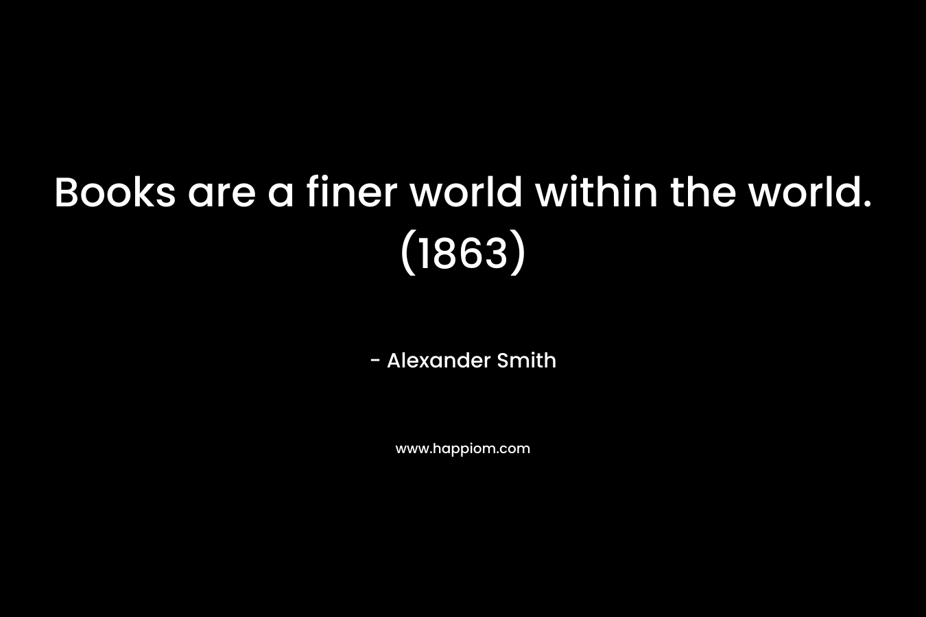 Books are a finer world within the world. (1863) – Alexander  Smith