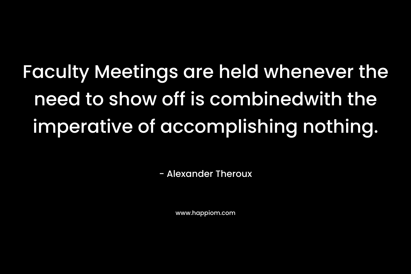 Faculty Meetings are held whenever the need to show off is combinedwith the imperative of accomplishing nothing.