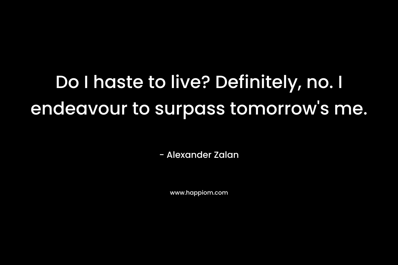 Do I haste to live? Definitely, no. I endeavour to surpass tomorrow’s me. – Alexander Zalan