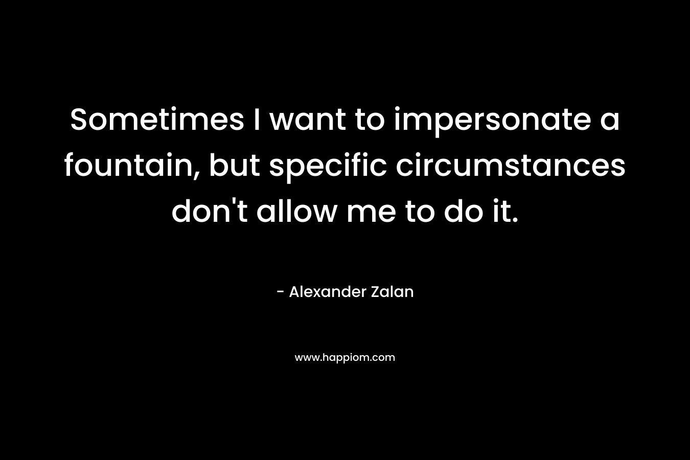 Sometimes I want to impersonate a fountain, but specific circumstances don’t allow me to do it. – Alexander Zalan