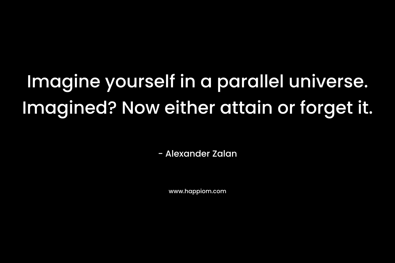 Imagine yourself in a parallel universe. Imagined? Now either attain or forget it.