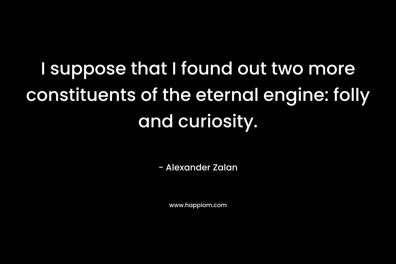 I suppose that I found out two more constituents of the eternal engine: folly and curiosity. – Alexander Zalan