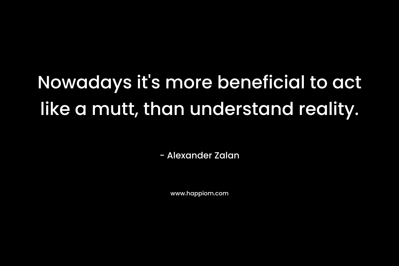 Nowadays it's more beneficial to act like a mutt, than understand reality.