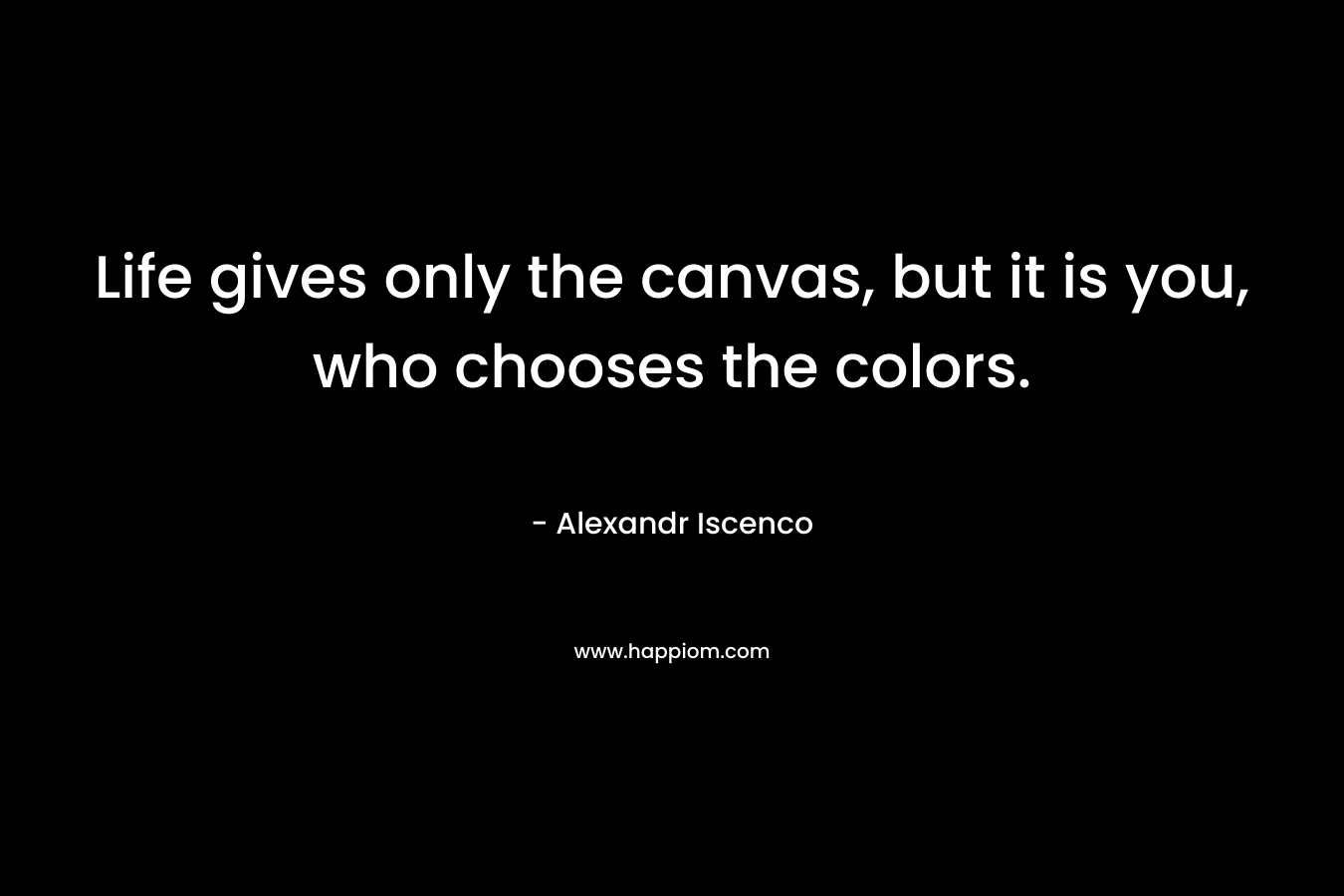 Life gives only the canvas, but it is you, who chooses the colors.