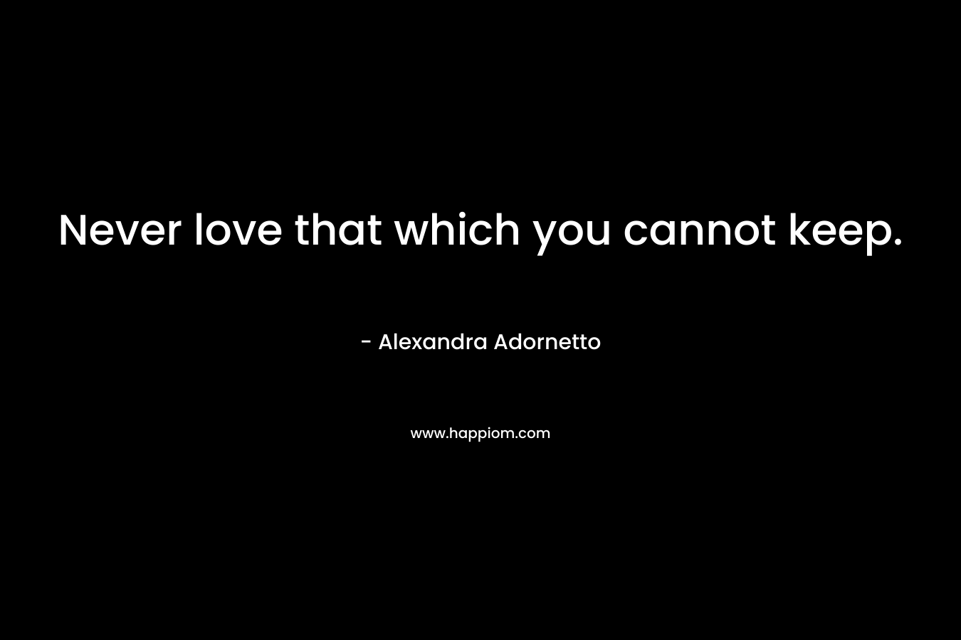 Never love that which you cannot keep.