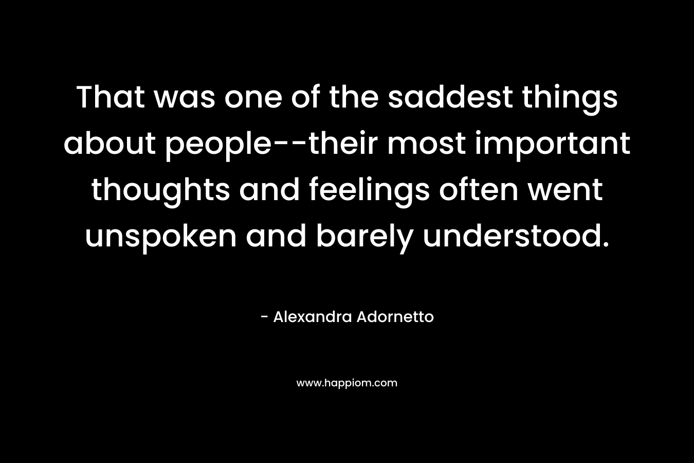 That was one of the saddest things about people--their most important thoughts and feelings often went unspoken and barely understood.