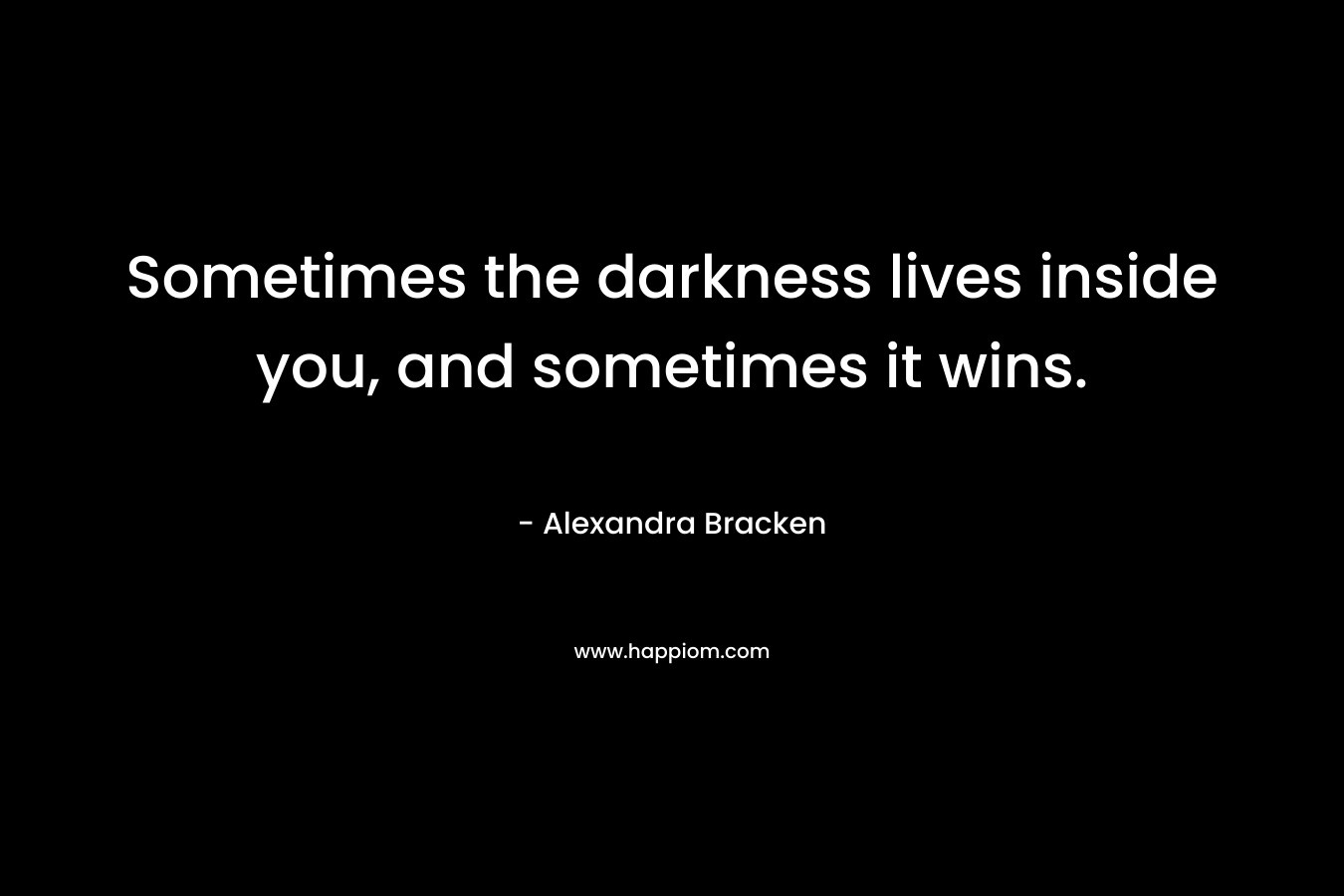 Sometimes the darkness lives inside you, and sometimes it wins. – Alexandra Bracken