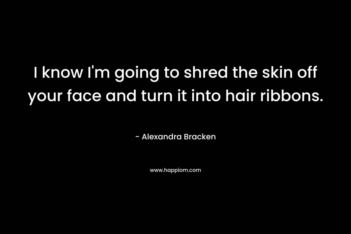 I know I’m going to shred the skin off your face and turn it into hair ribbons. – Alexandra Bracken