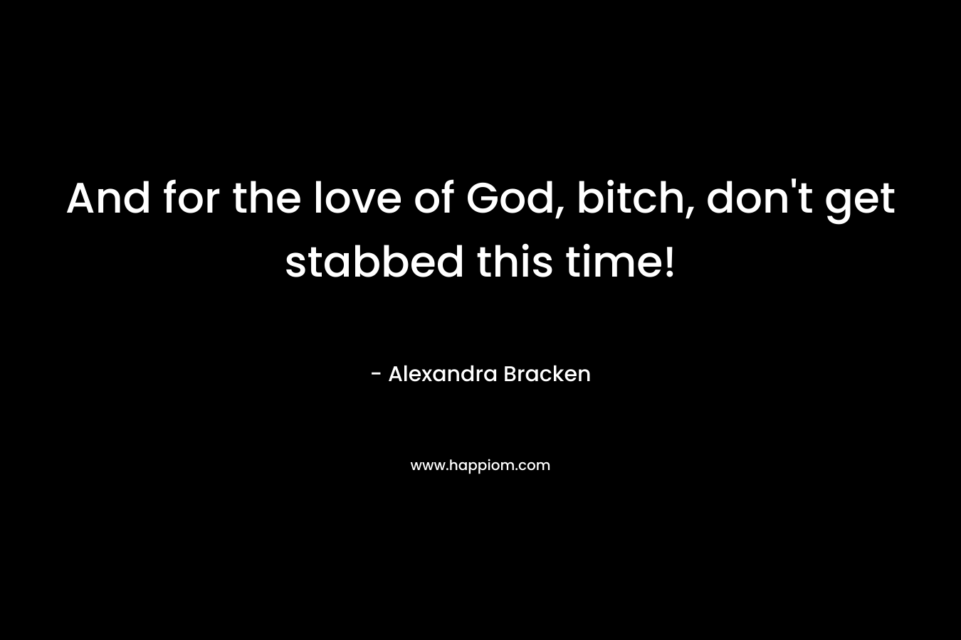 And for the love of God, bitch, don’t get stabbed this time! – Alexandra Bracken