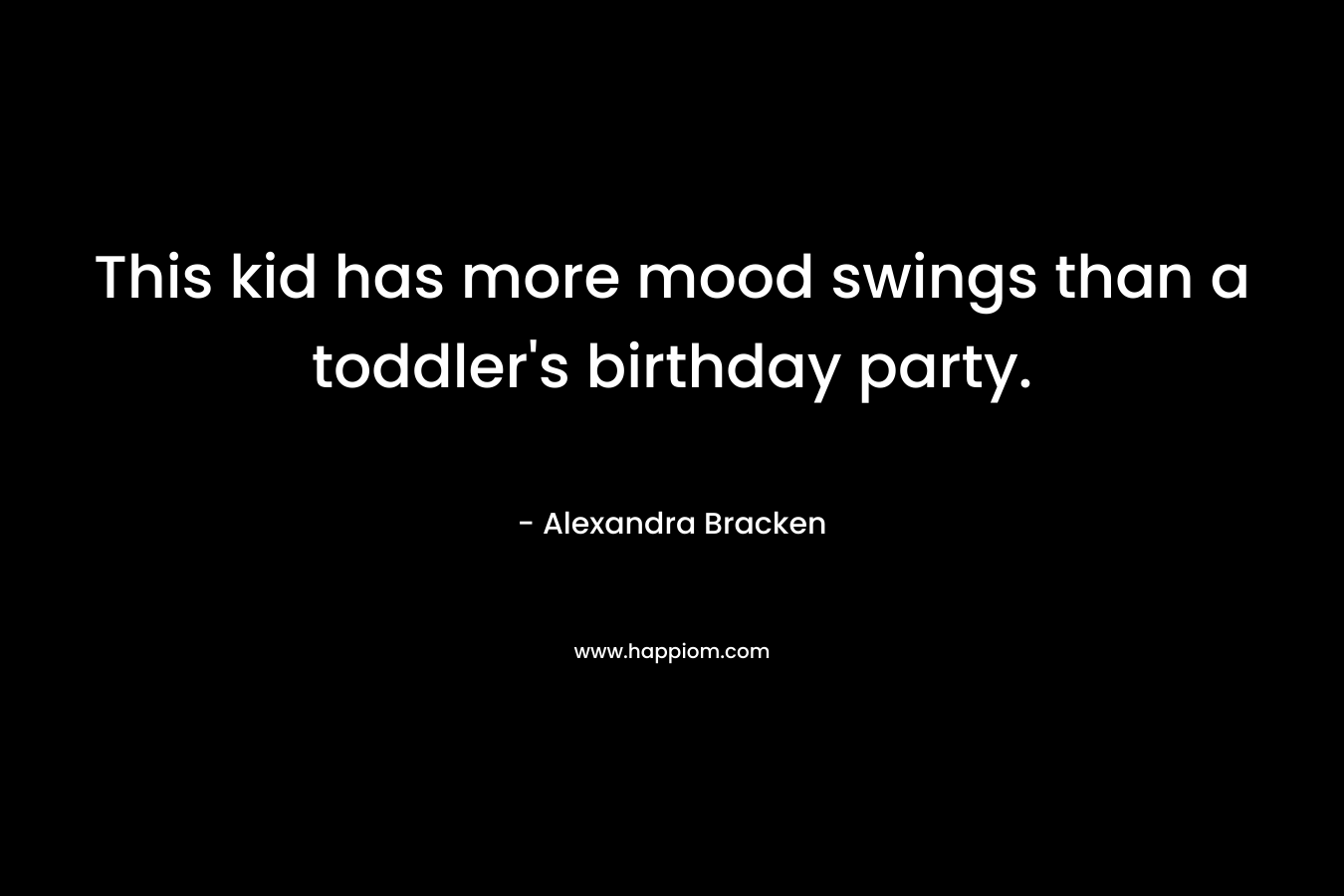 This kid has more mood swings than a toddler’s birthday party. – Alexandra Bracken
