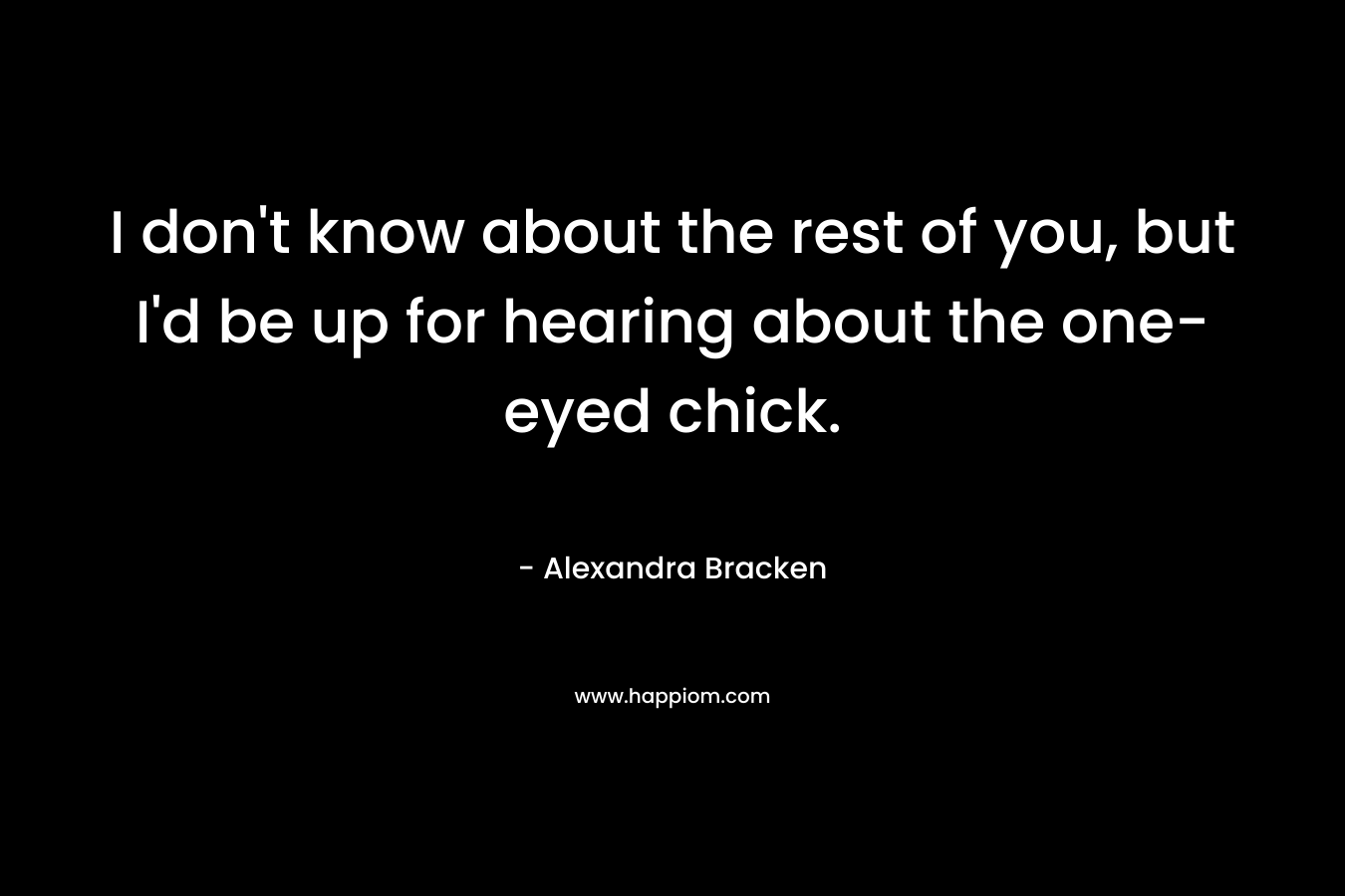 I don’t know about the rest of you, but I’d be up for hearing about the one-eyed chick. – Alexandra Bracken