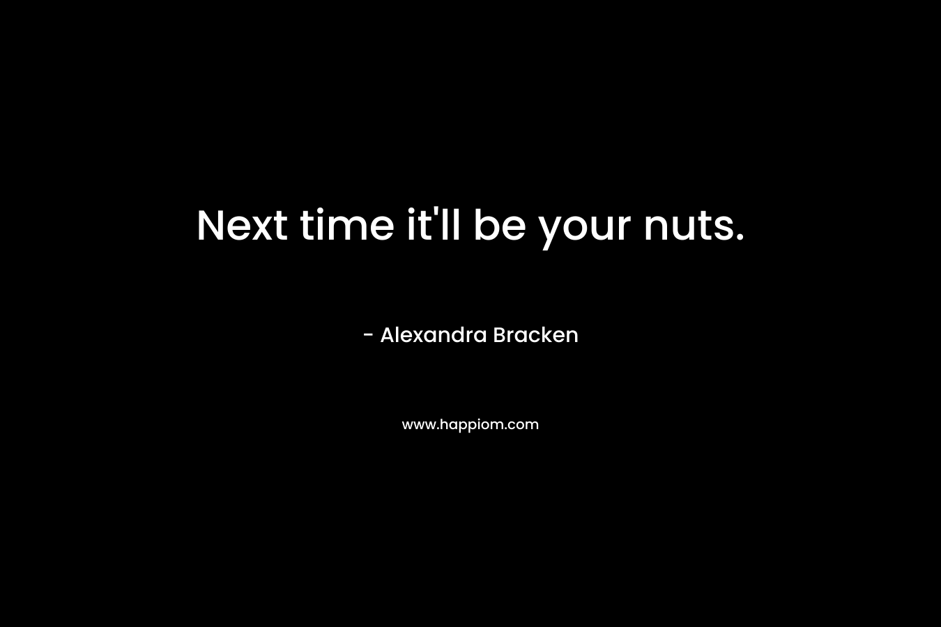 Next time it’ll be your nuts. – Alexandra Bracken