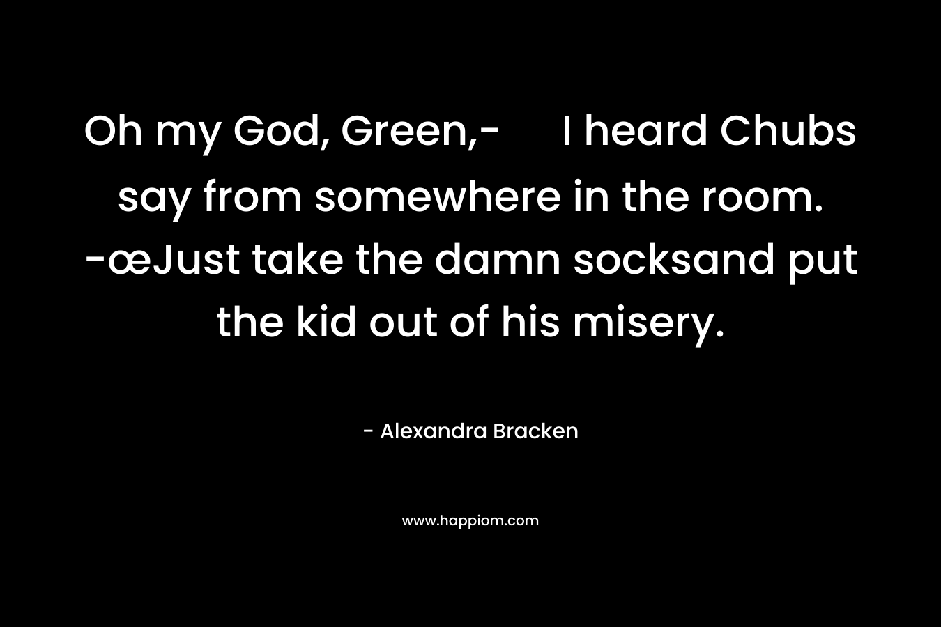 Oh my God, Green,- I heard Chubs say from somewhere in the room. -œJust take the damn socksand put the kid out of his misery. – Alexandra Bracken