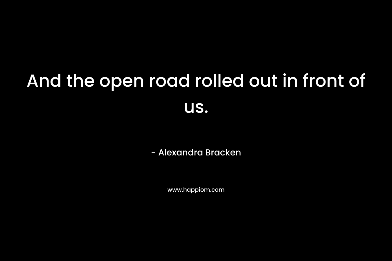 And the open road rolled out in front of us. – Alexandra Bracken