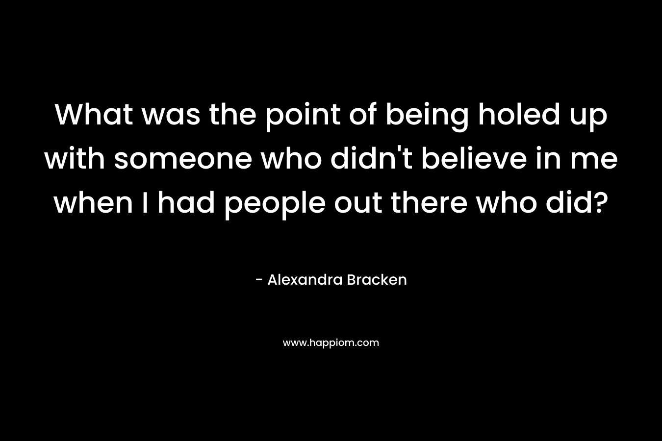 What was the point of being holed up with someone who didn’t believe in me when I had people out there who did? – Alexandra Bracken