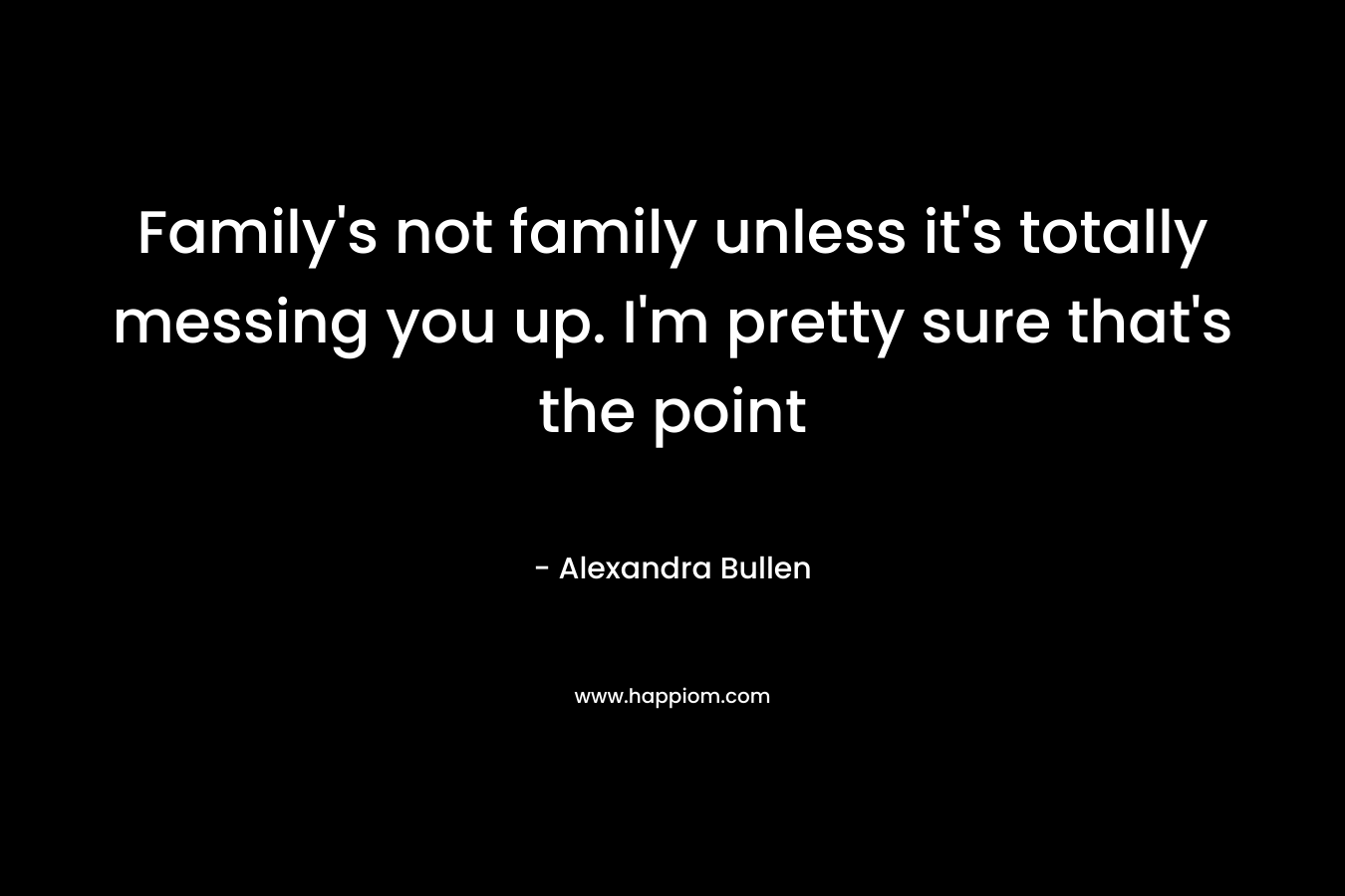 Family’s not family unless it’s totally messing you up. I’m pretty sure that’s the point – Alexandra Bullen