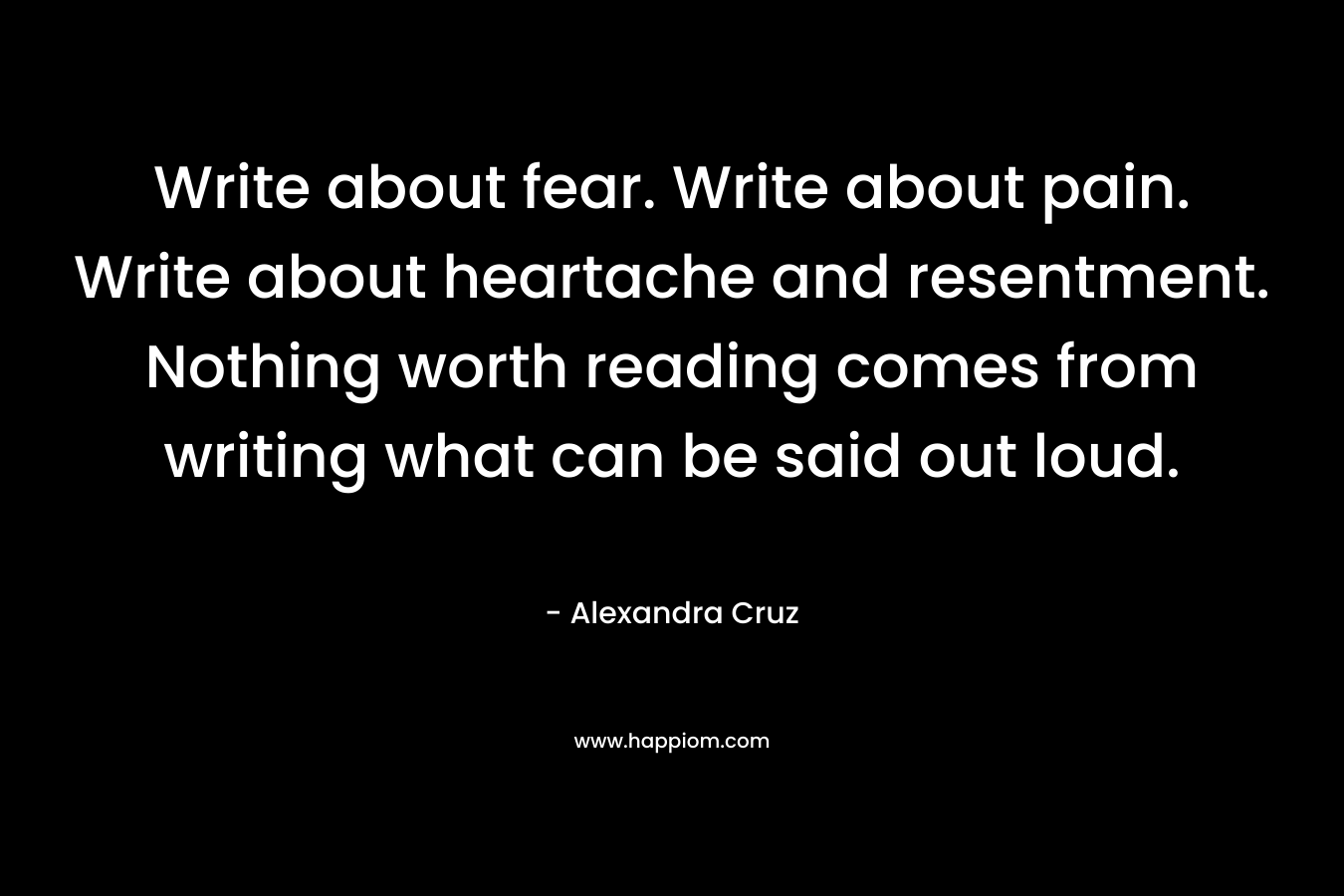 Write about fear. Write about pain. Write about heartache and resentment. Nothing worth reading comes from writing what can be said out loud.