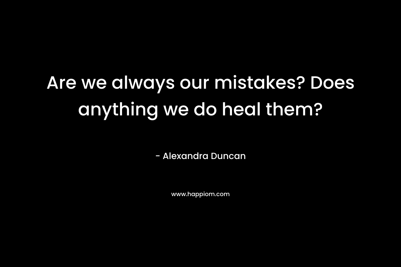 Are we always our mistakes? Does anything we do heal them?