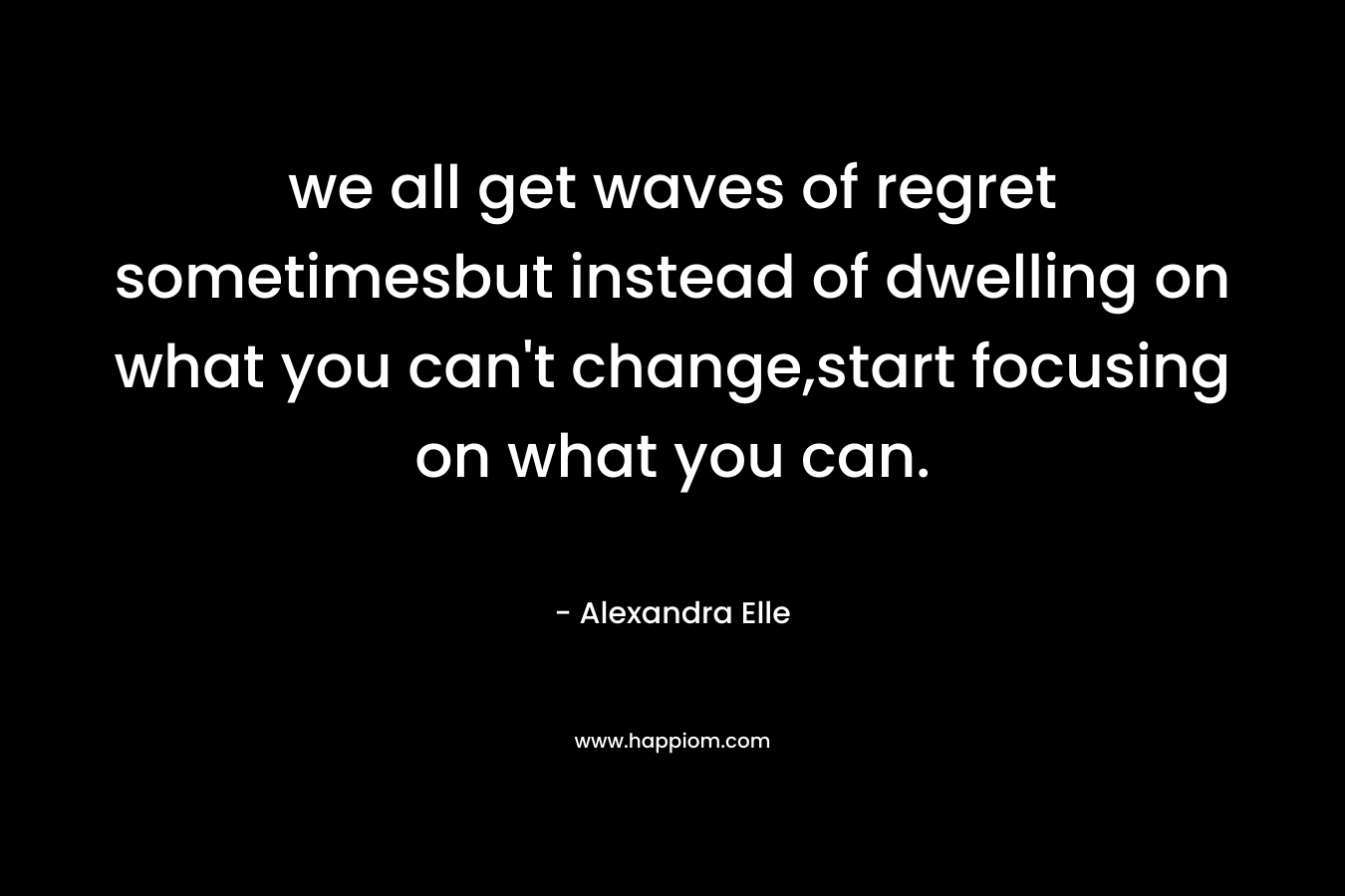 we all get waves of regret sometimesbut instead of dwelling on what you can’t change,start focusing on what you can. – Alexandra Elle