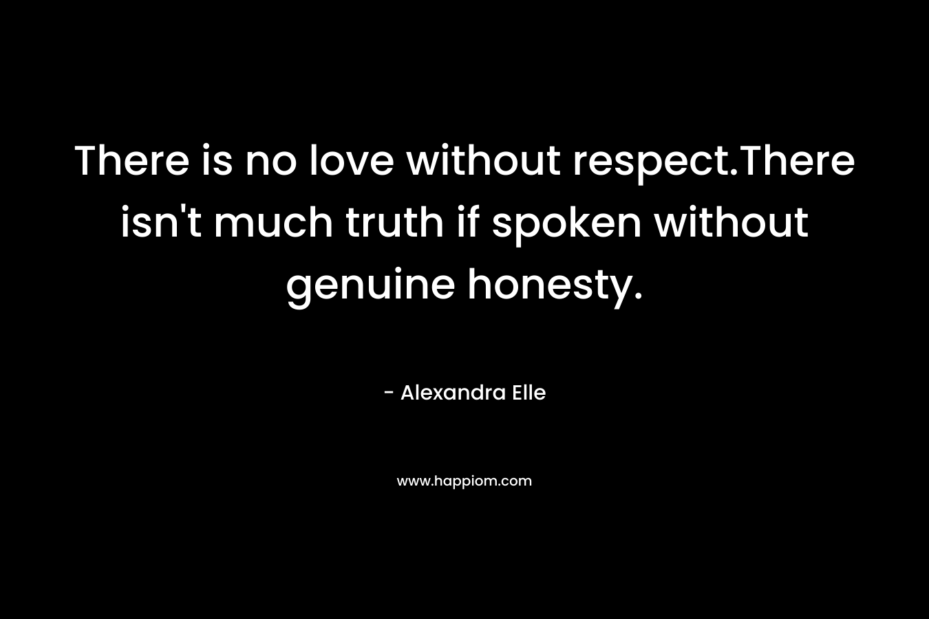 There is no love without respect.There isn't much truth if spoken without genuine honesty.