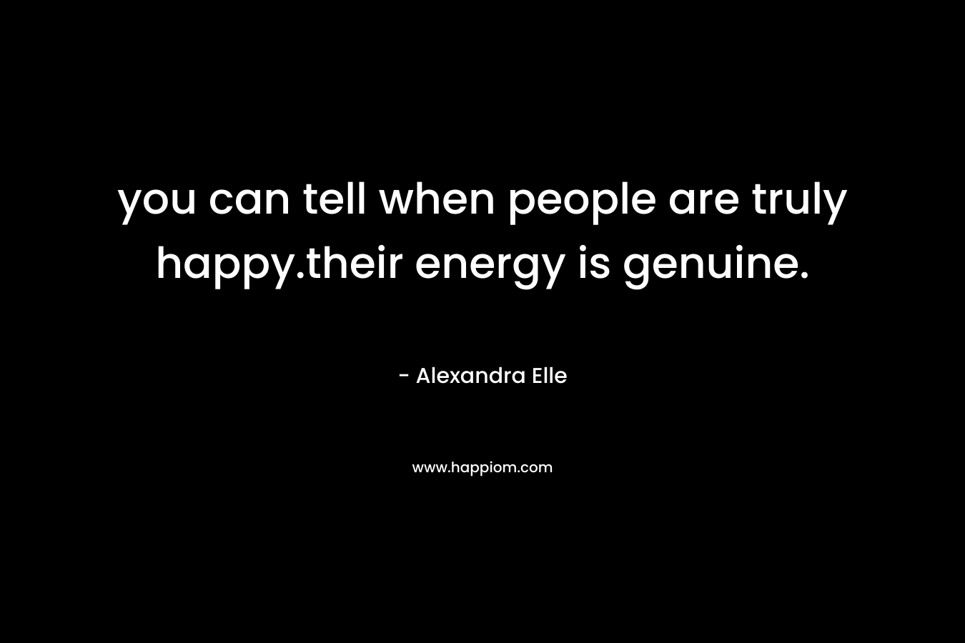 you can tell when people are truly happy.their energy is genuine. – Alexandra Elle