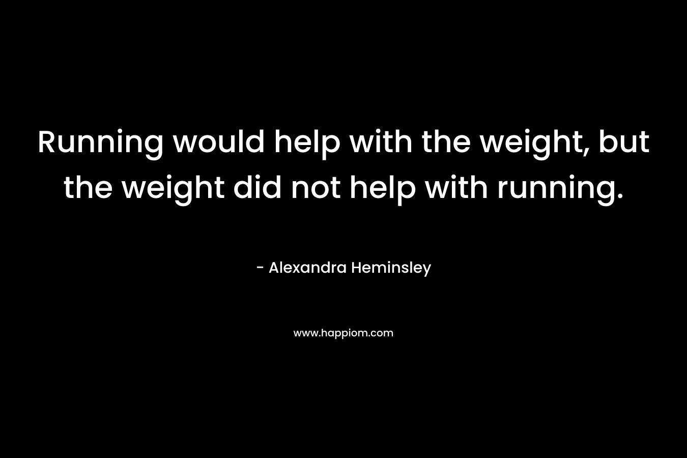 Running would help with the weight, but the weight did not help with running.