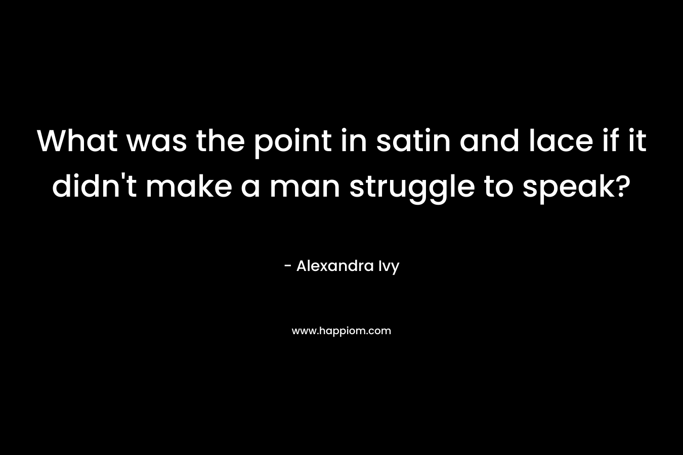 What was the point in satin and lace if it didn’t make a man struggle to speak? – Alexandra Ivy