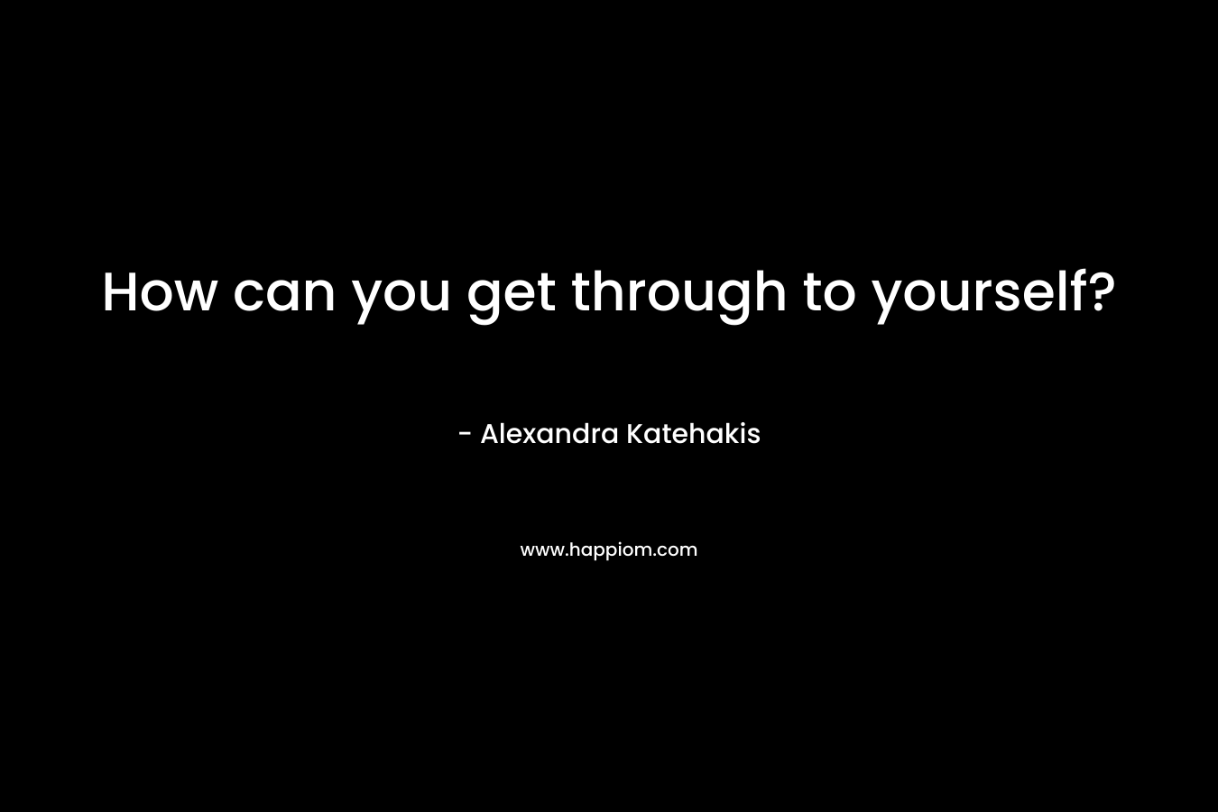 How can you get through to yourself?