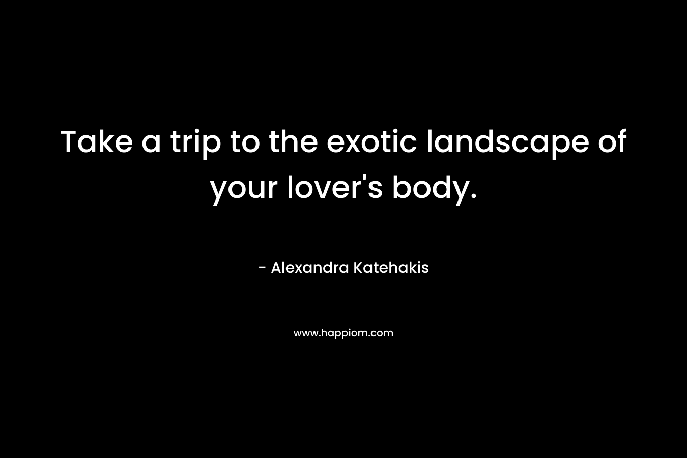Take a trip to the exotic landscape of your lover's body.