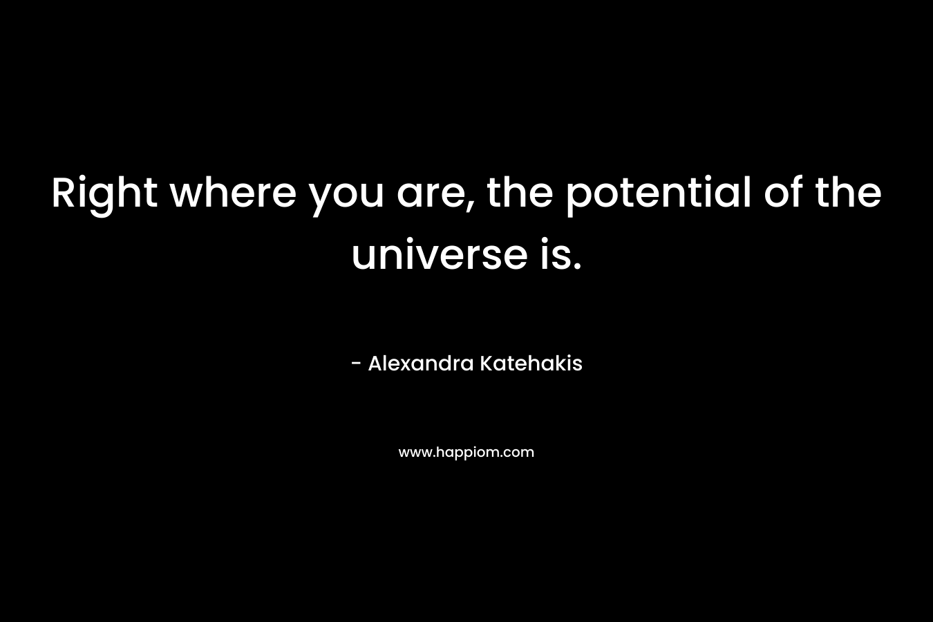 Right where you are, the potential of the universe is.