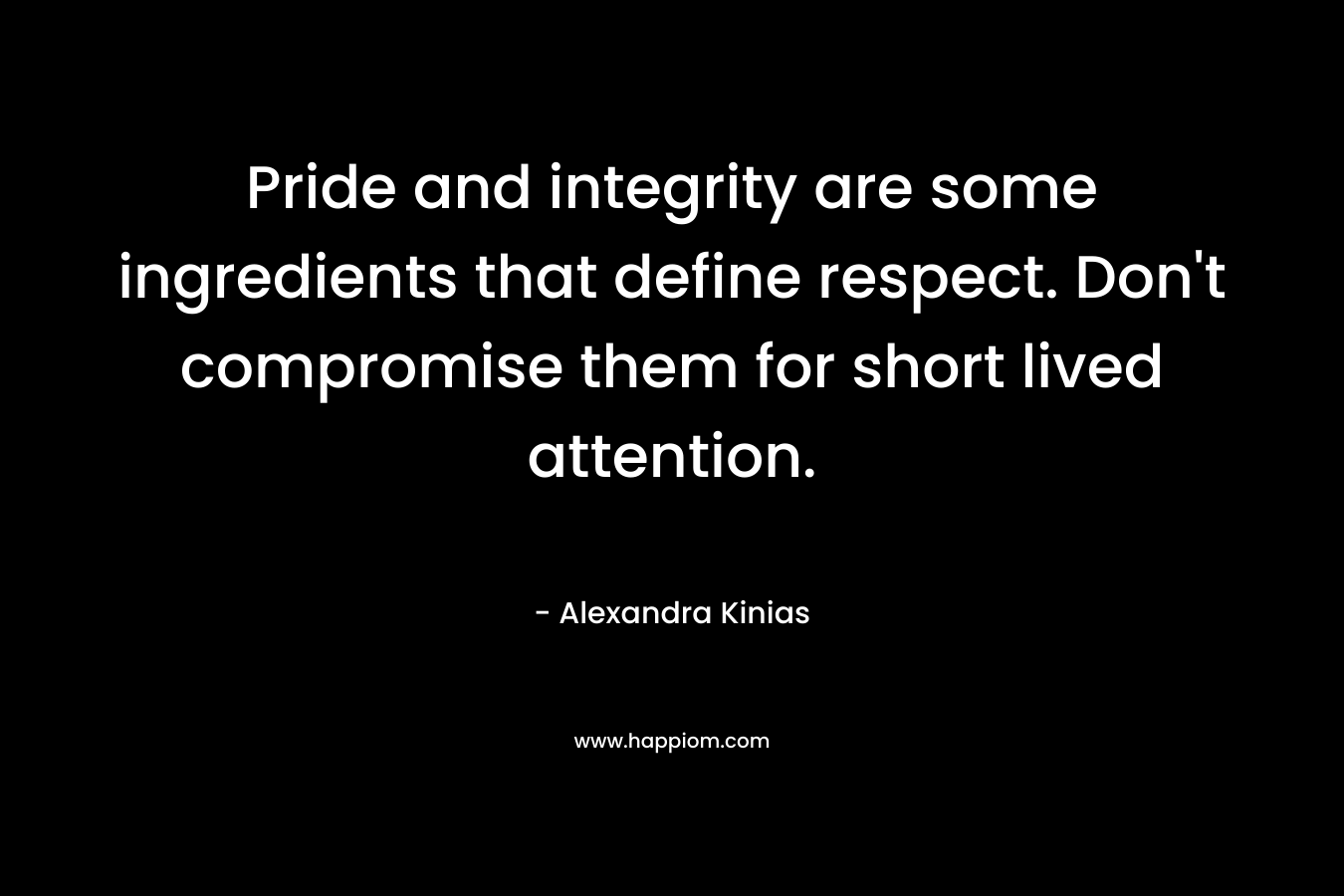 Pride and integrity are some ingredients that define respect. Don’t compromise them for short lived attention. – Alexandra Kinias