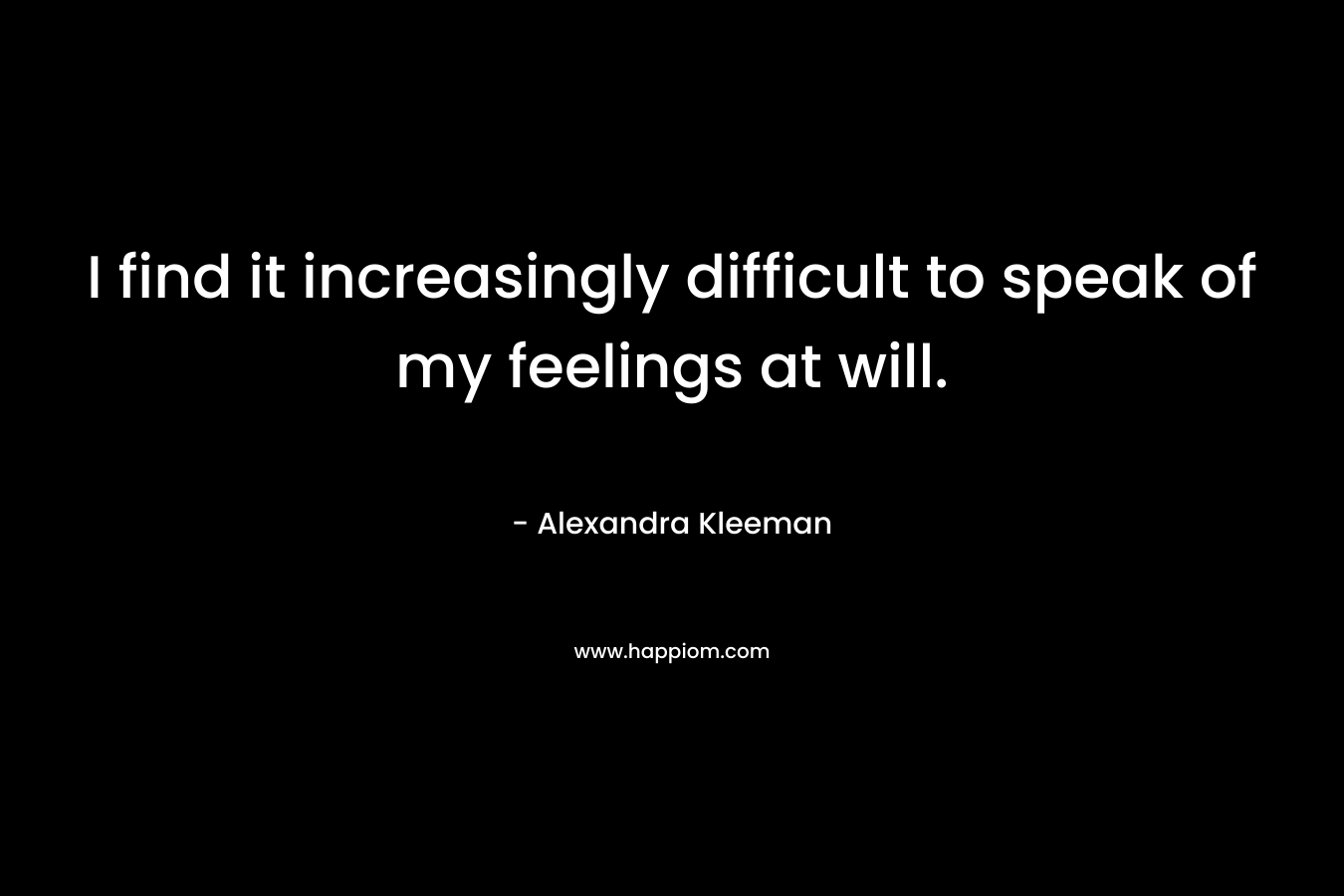 I find it increasingly difficult to speak of my feelings at will.