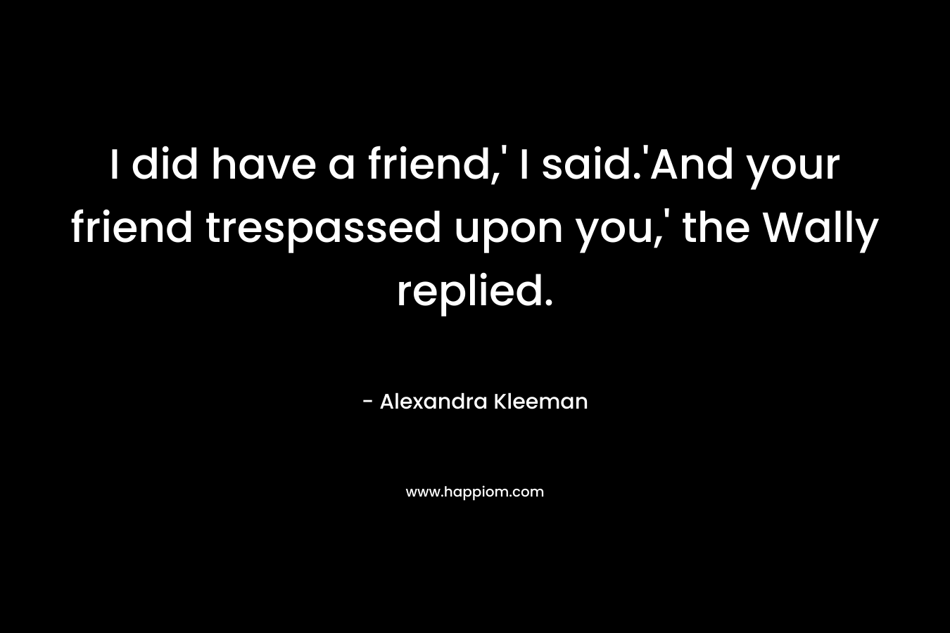 I did have a friend,’ I said.’And your friend trespassed upon you,’ the Wally replied. – Alexandra Kleeman