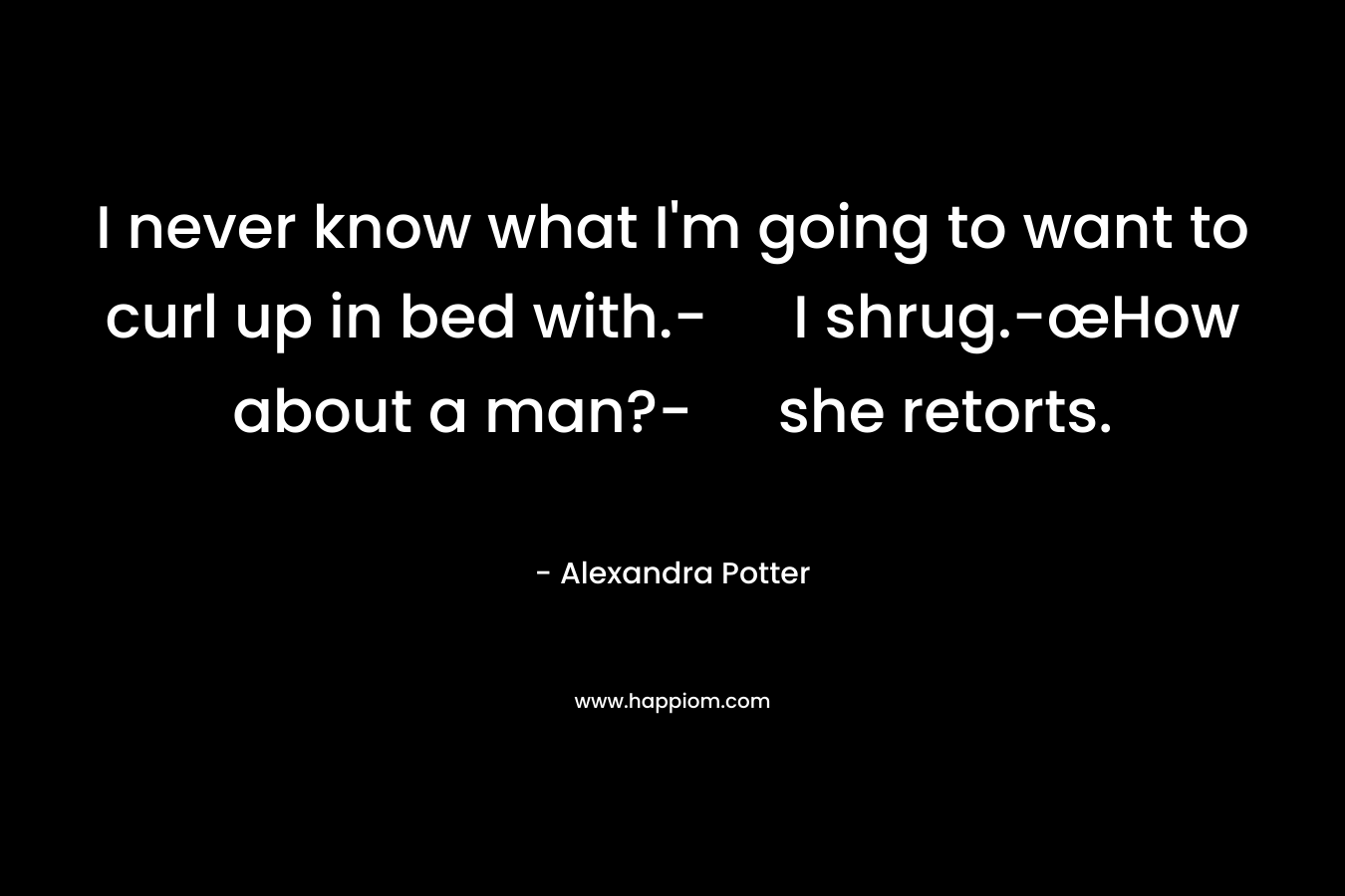 I never know what I’m going to want to curl up in bed with.- I shrug.-œHow about a man?- she retorts. – Alexandra Potter