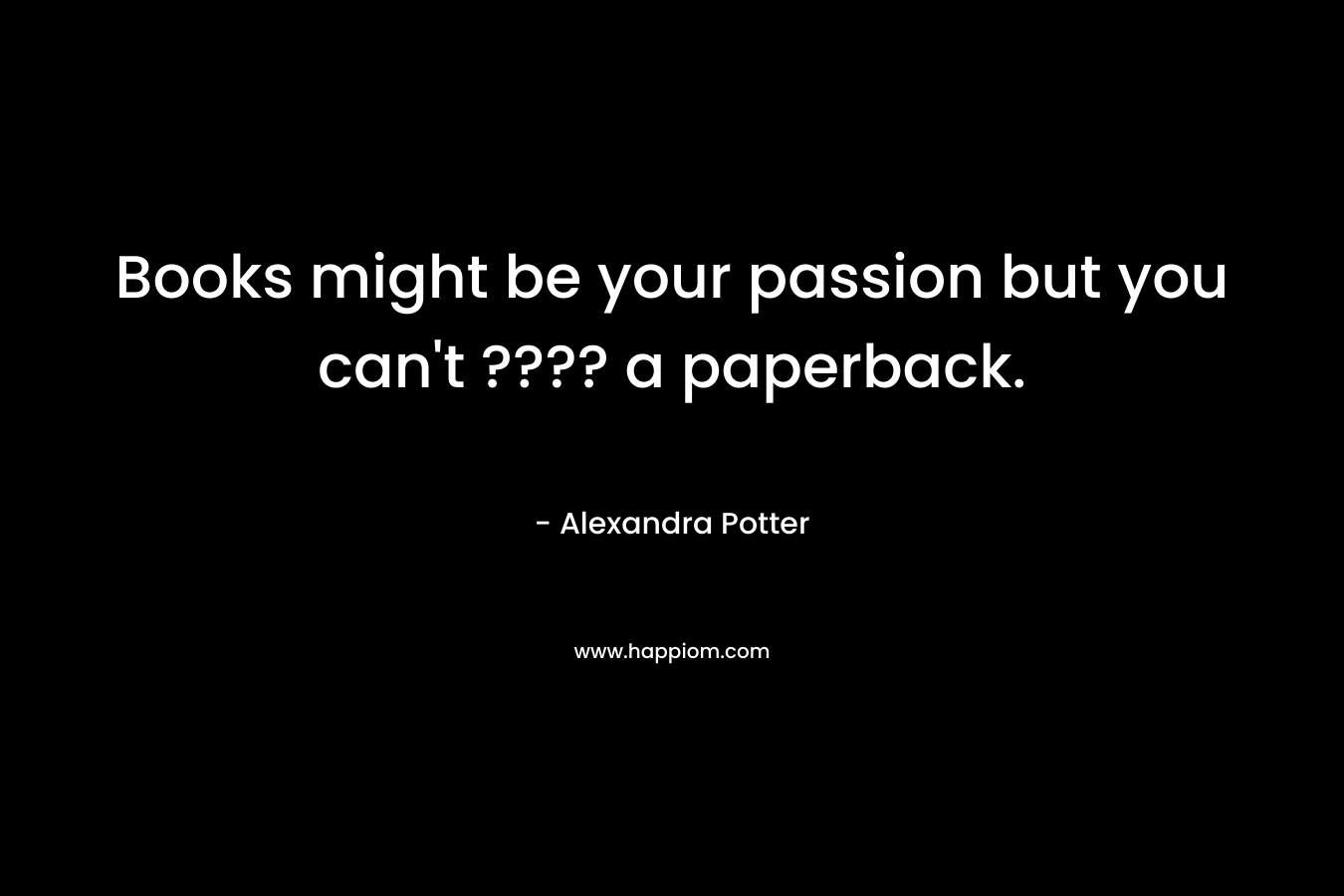 Books might be your passion but you can't ???? a paperback.