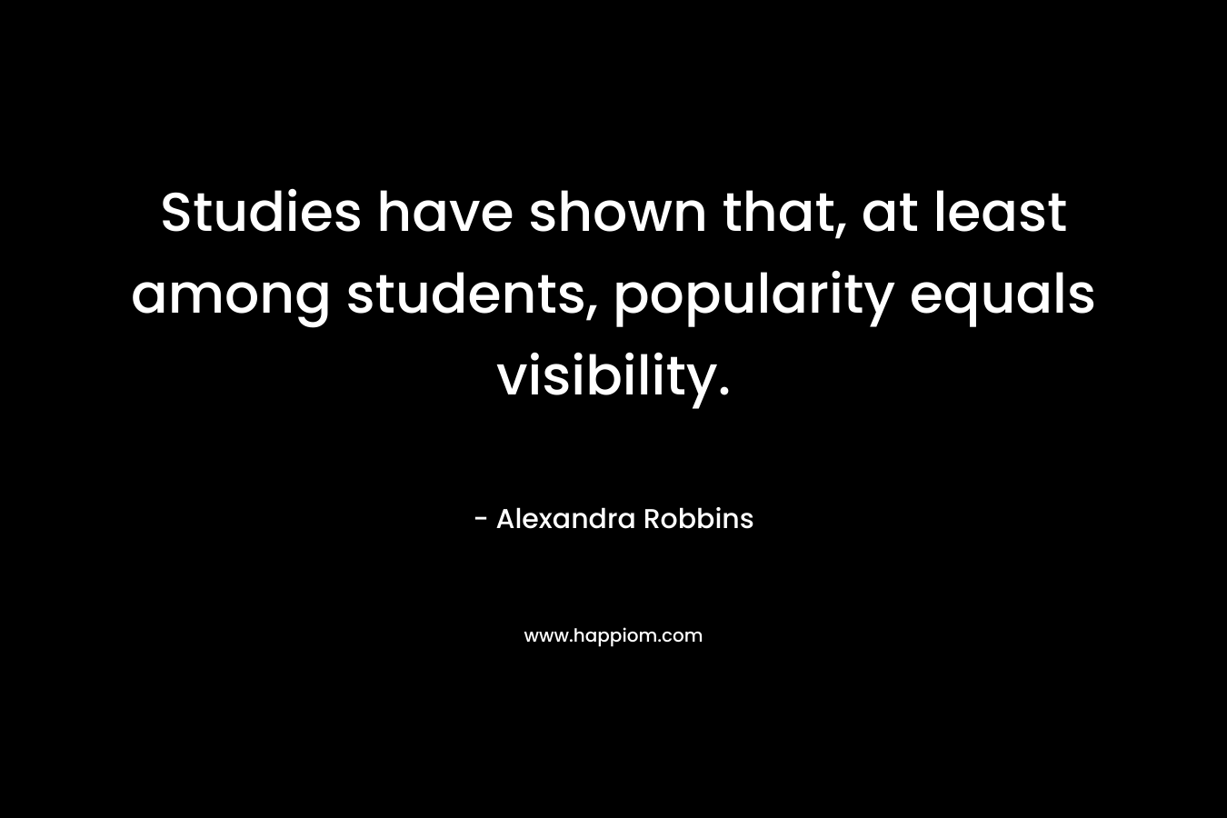 Studies have shown that, at least among students, popularity equals visibility. – Alexandra Robbins